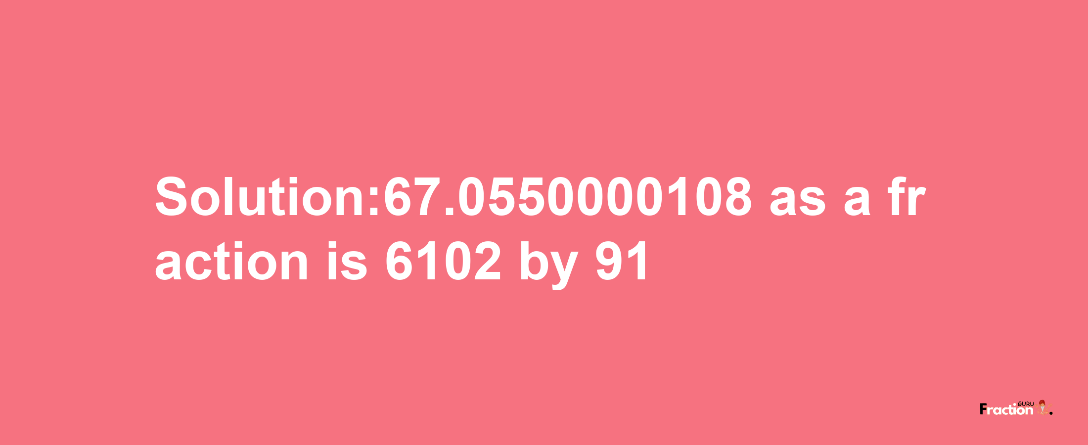 Solution:67.0550000108 as a fraction is 6102/91