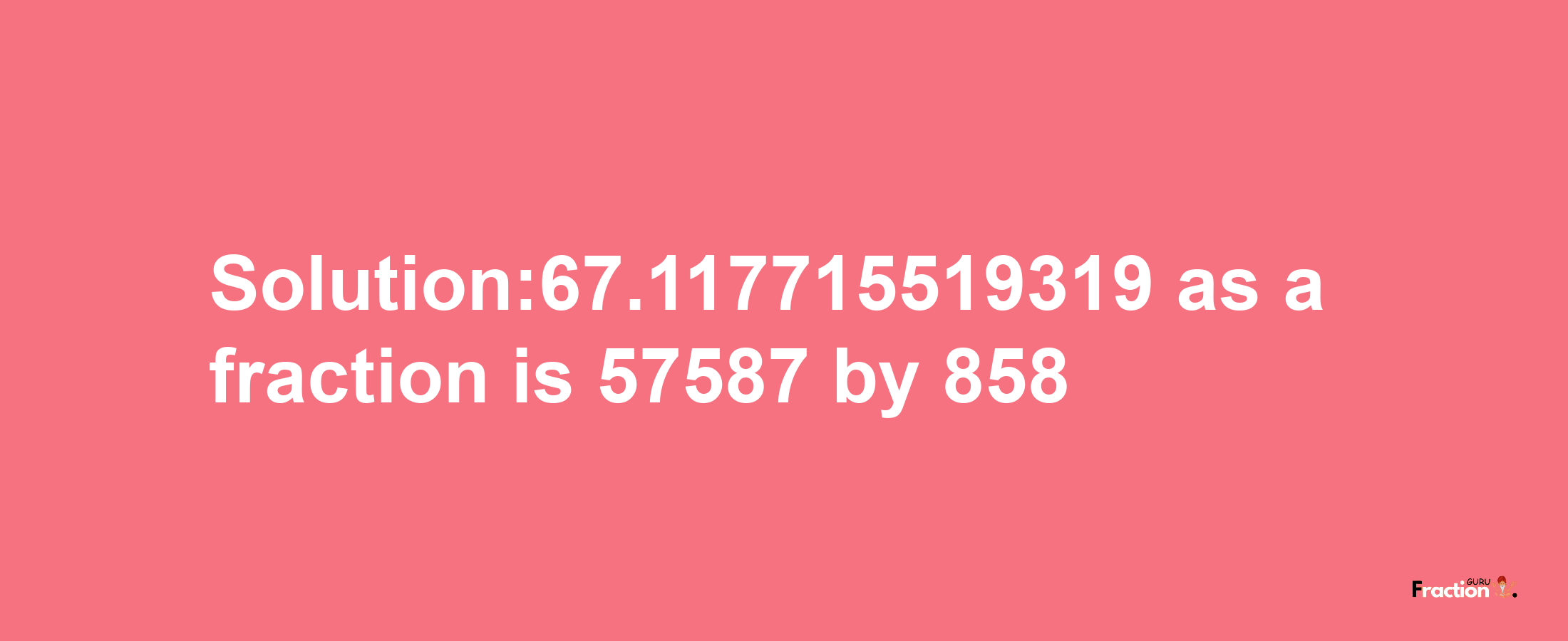 Solution:67.117715519319 as a fraction is 57587/858