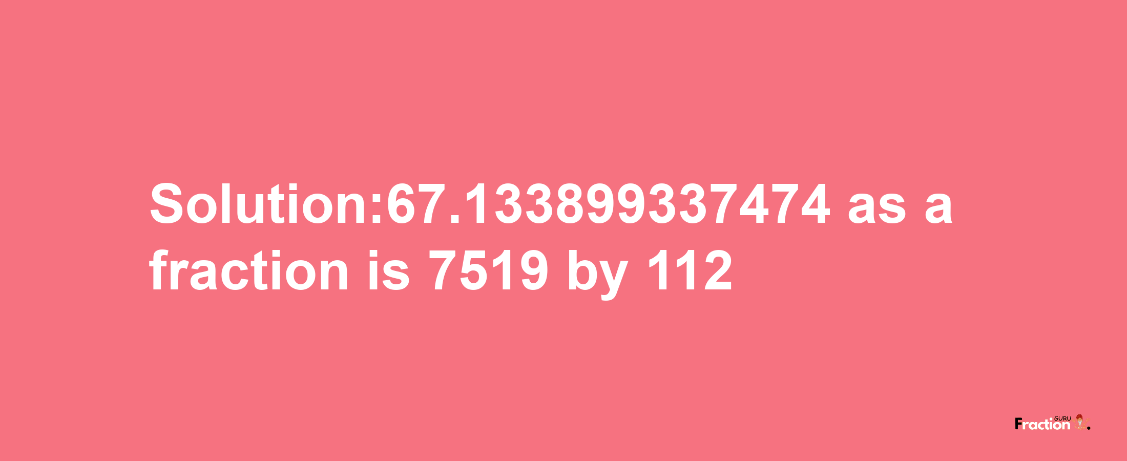 Solution:67.133899337474 as a fraction is 7519/112