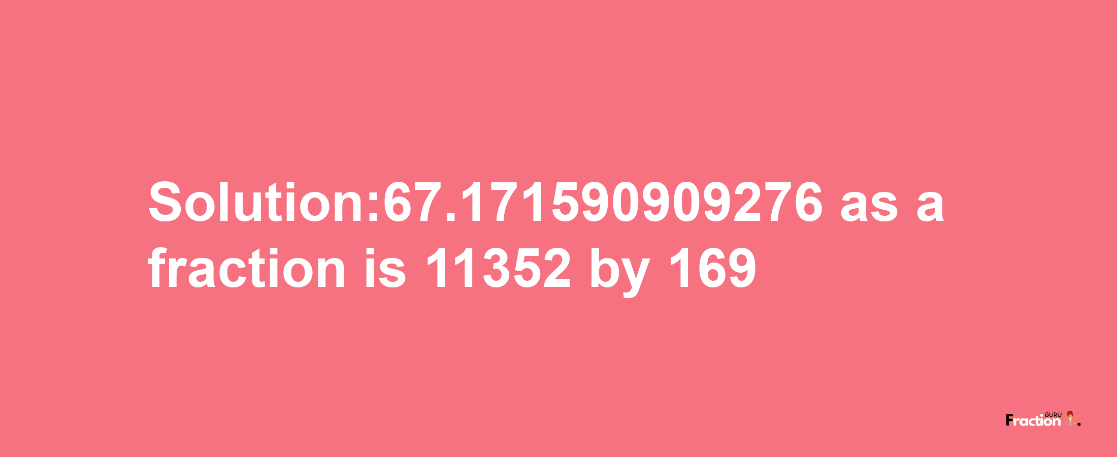 Solution:67.171590909276 as a fraction is 11352/169