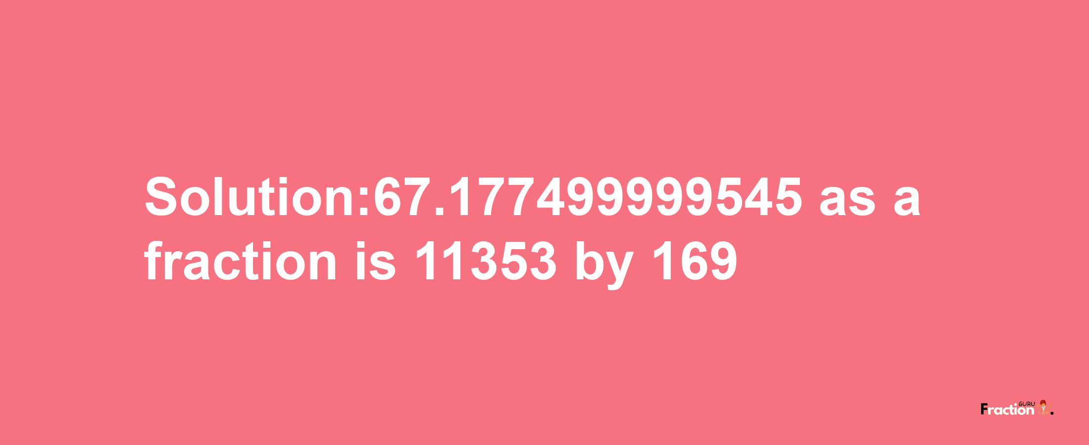 Solution:67.177499999545 as a fraction is 11353/169