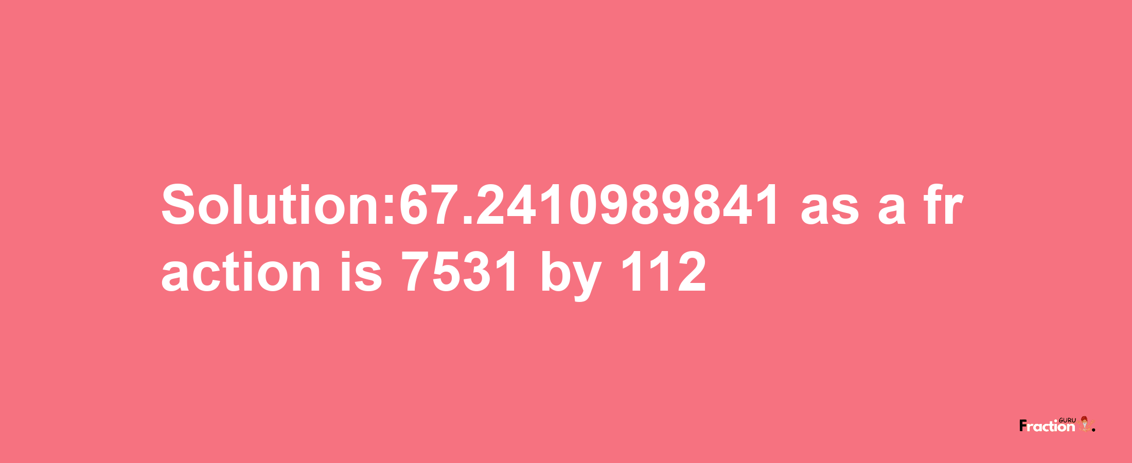 Solution:67.2410989841 as a fraction is 7531/112