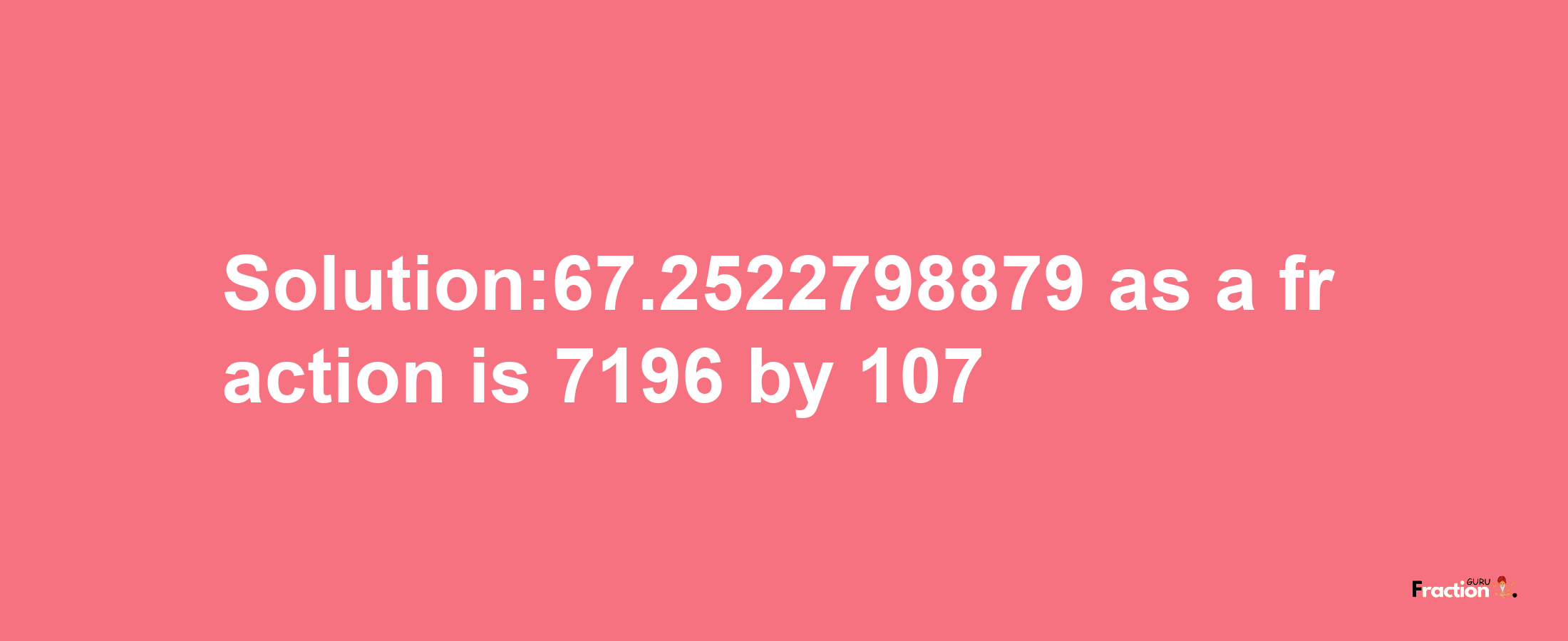 Solution:67.2522798879 as a fraction is 7196/107