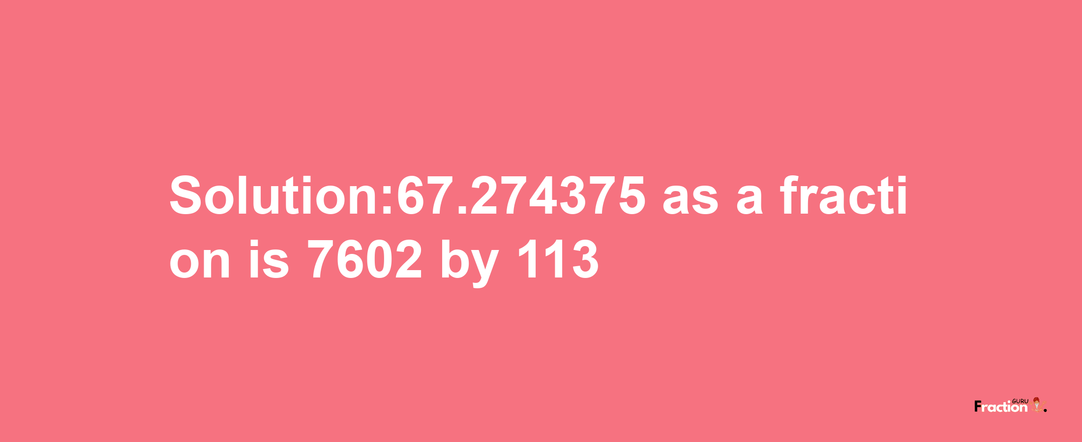 Solution:67.274375 as a fraction is 7602/113