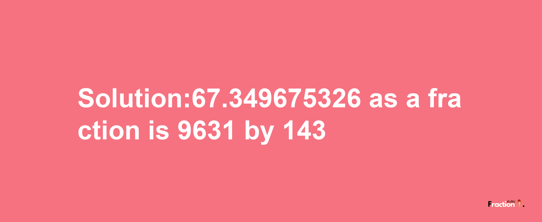 Solution:67.349675326 as a fraction is 9631/143