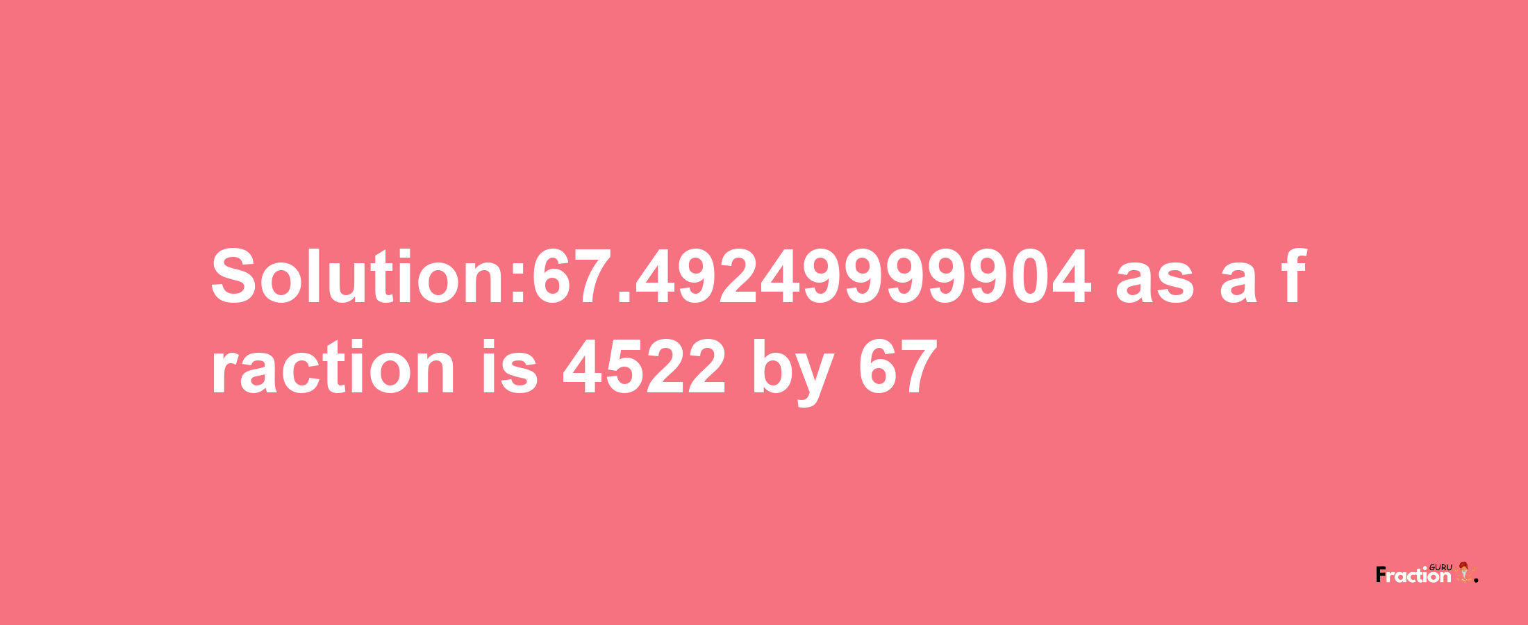 Solution:67.49249999904 as a fraction is 4522/67