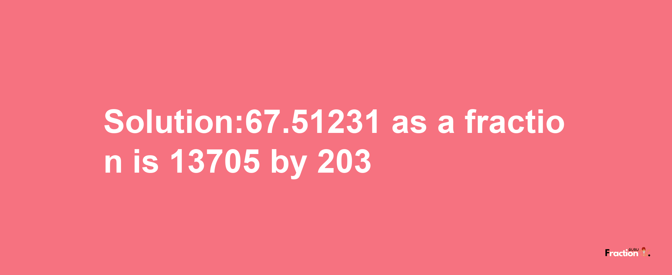 Solution:67.51231 as a fraction is 13705/203