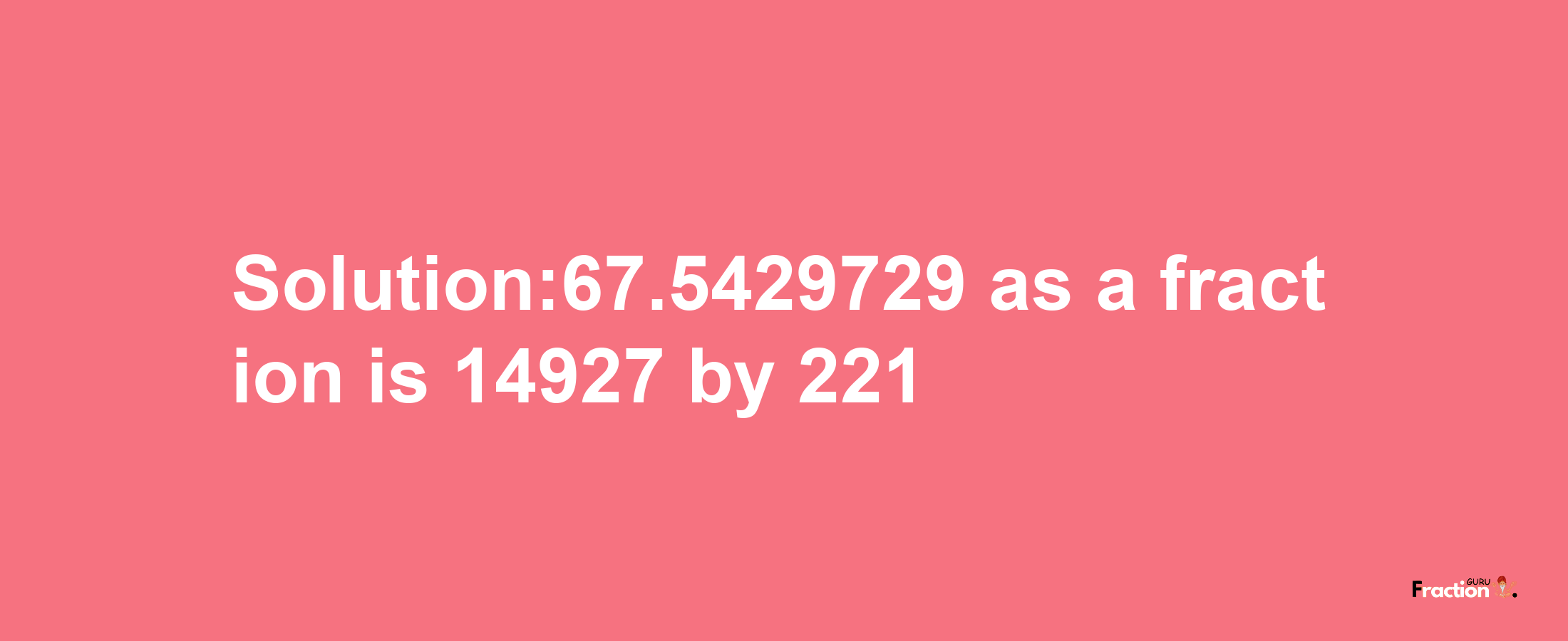 Solution:67.5429729 as a fraction is 14927/221