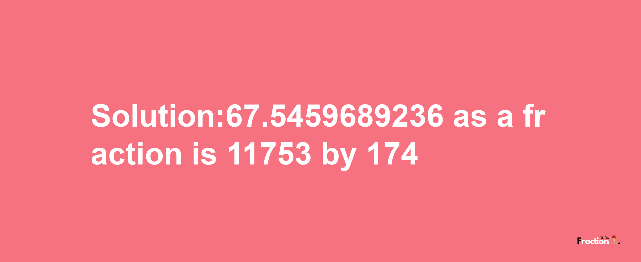 Solution:67.5459689236 as a fraction is 11753/174