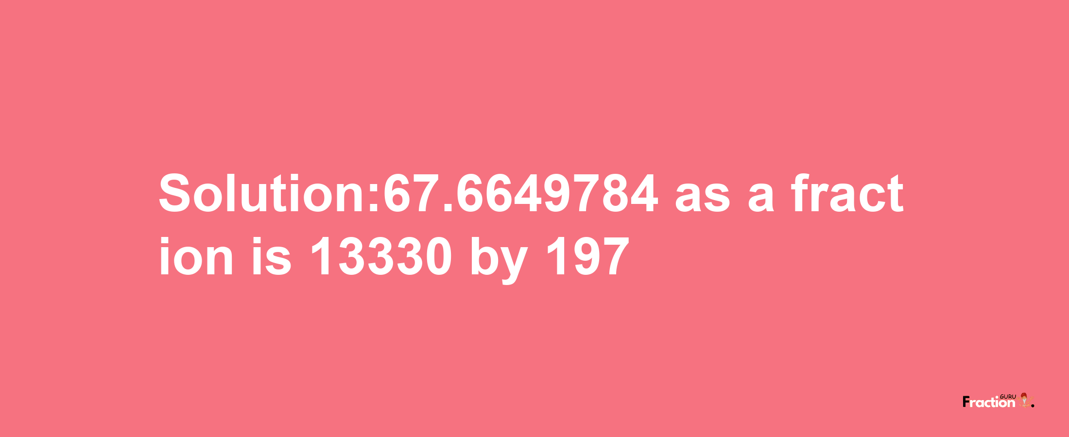 Solution:67.6649784 as a fraction is 13330/197