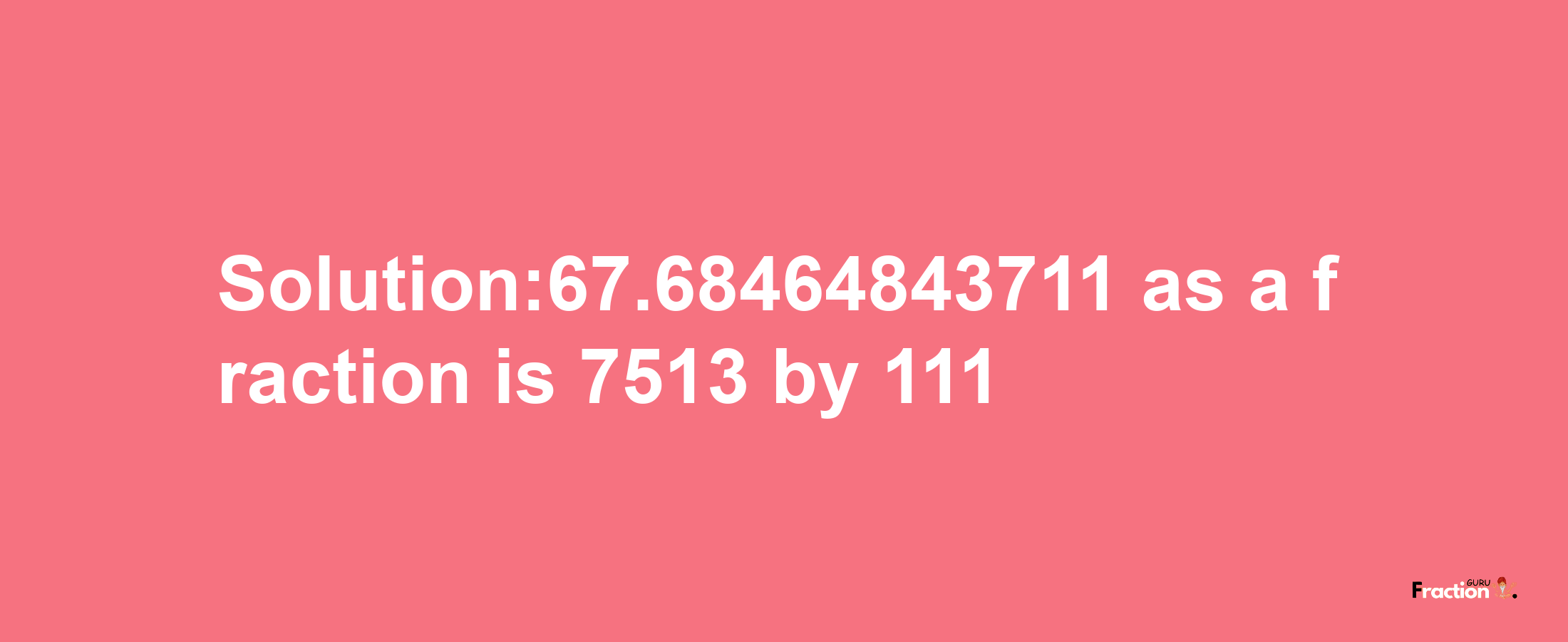 Solution:67.68464843711 as a fraction is 7513/111