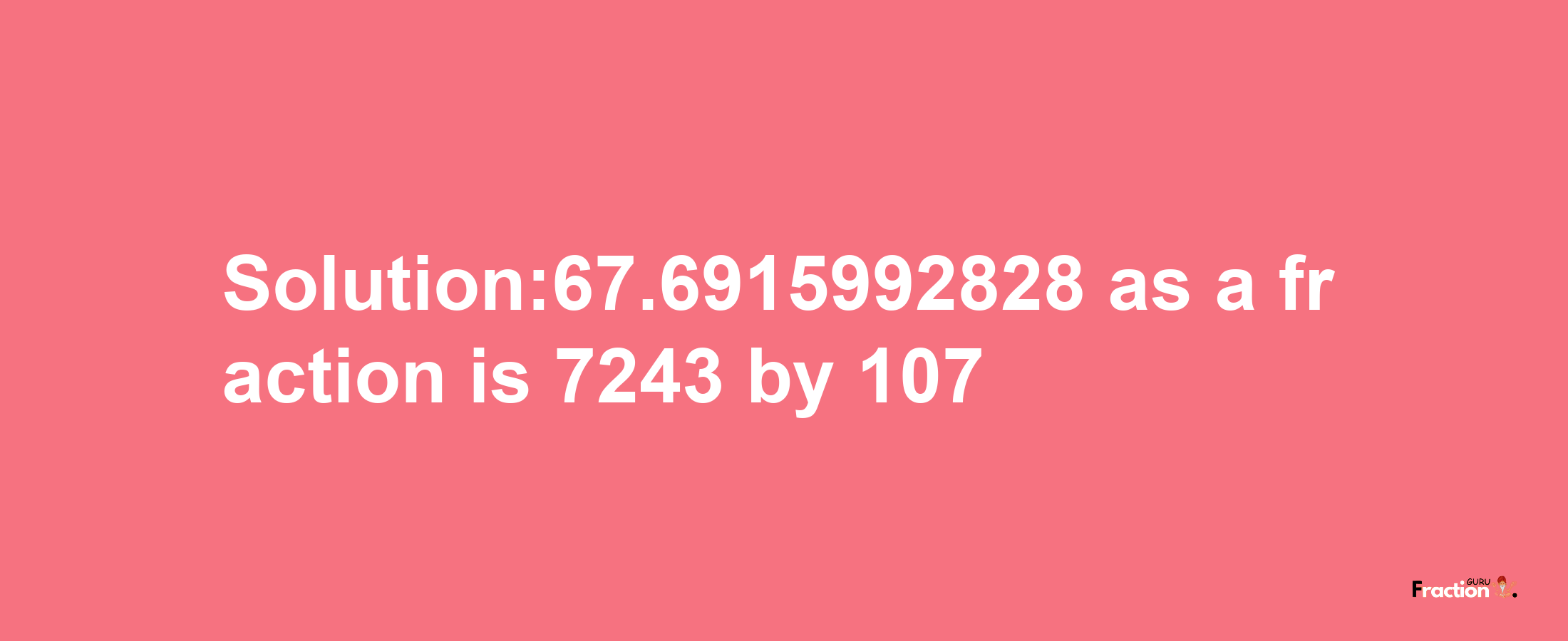 Solution:67.6915992828 as a fraction is 7243/107