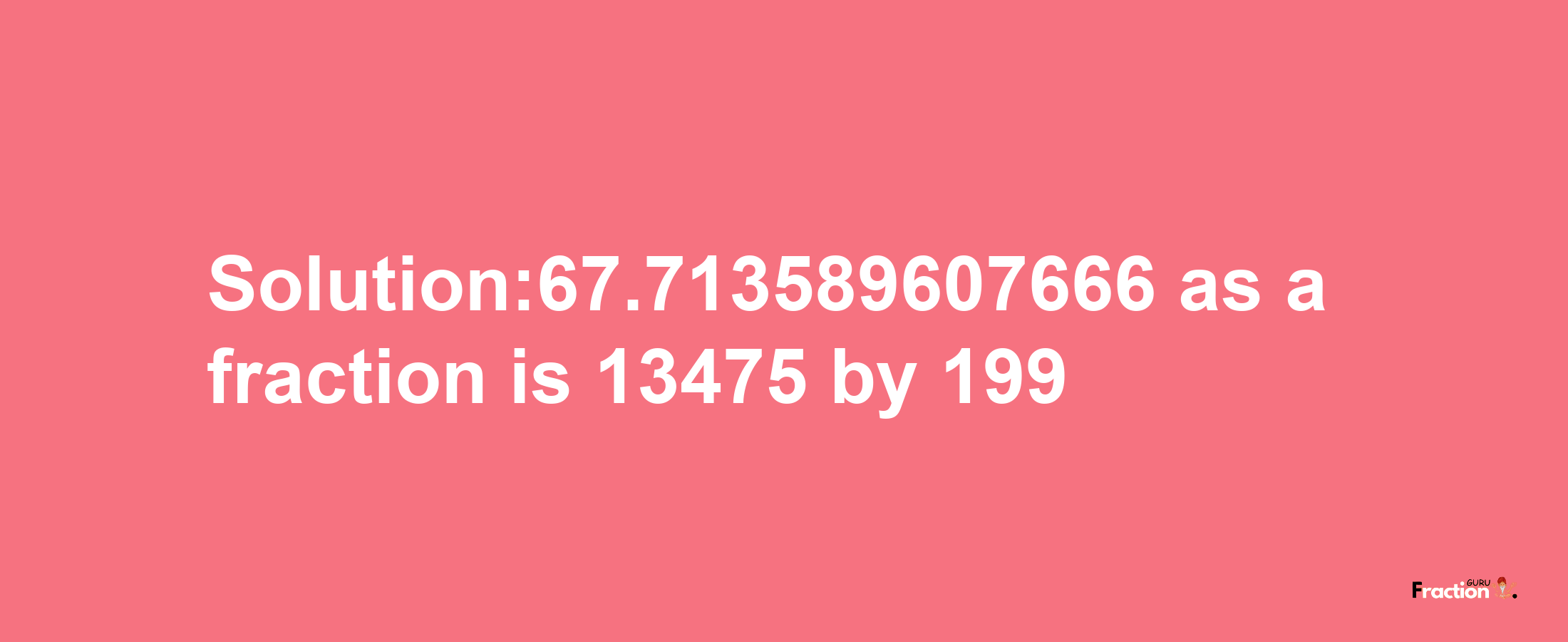 Solution:67.713589607666 as a fraction is 13475/199