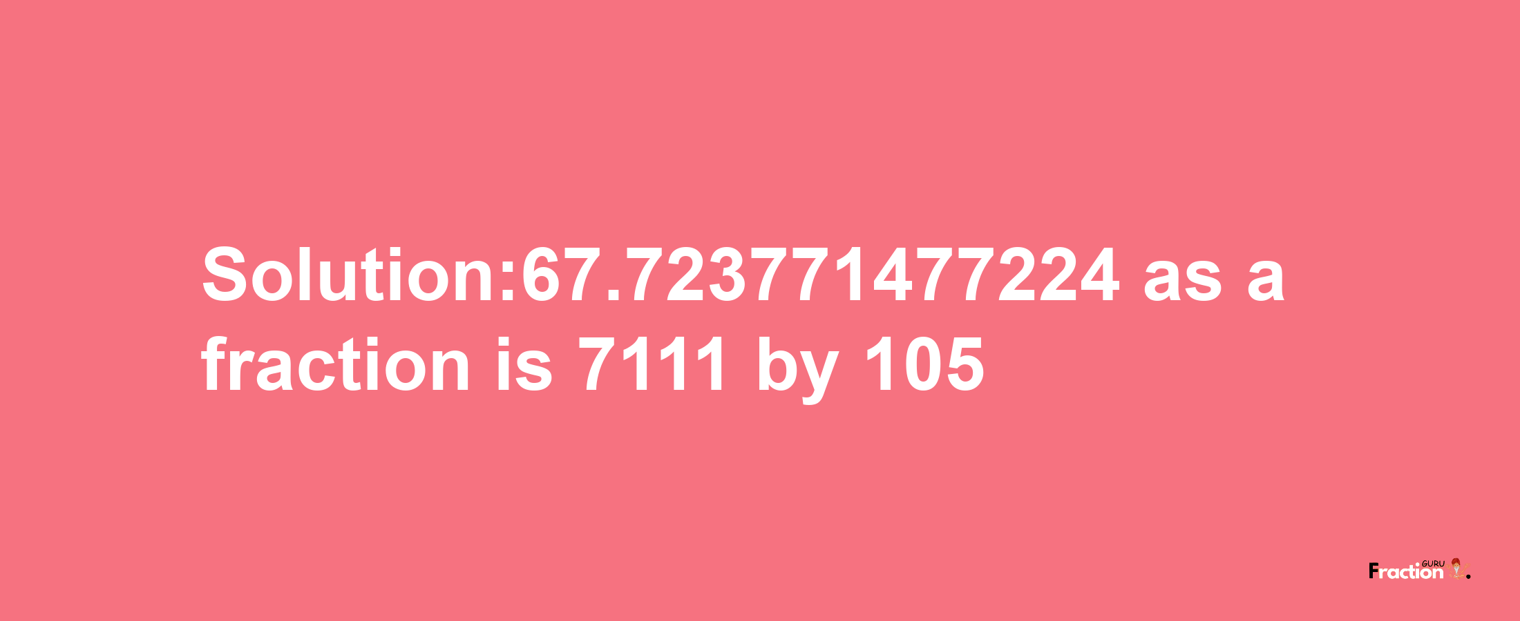 Solution:67.723771477224 as a fraction is 7111/105