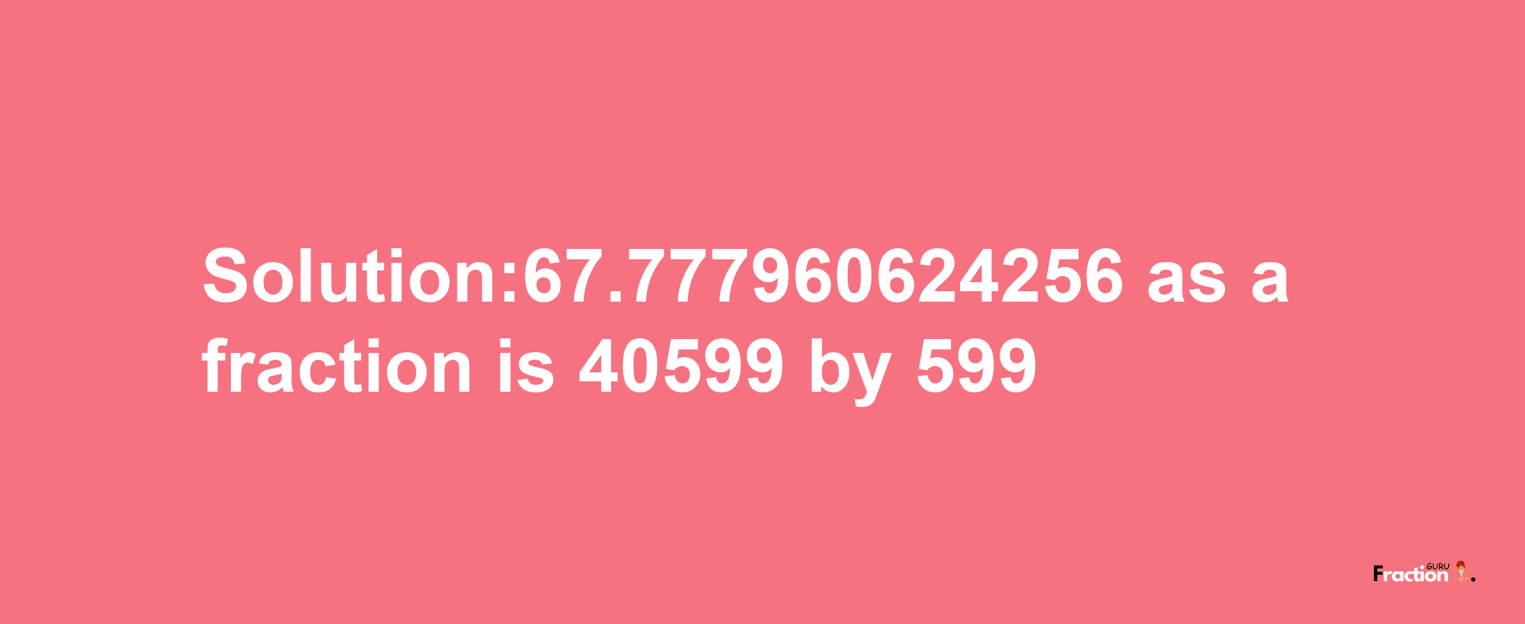 Solution:67.777960624256 as a fraction is 40599/599