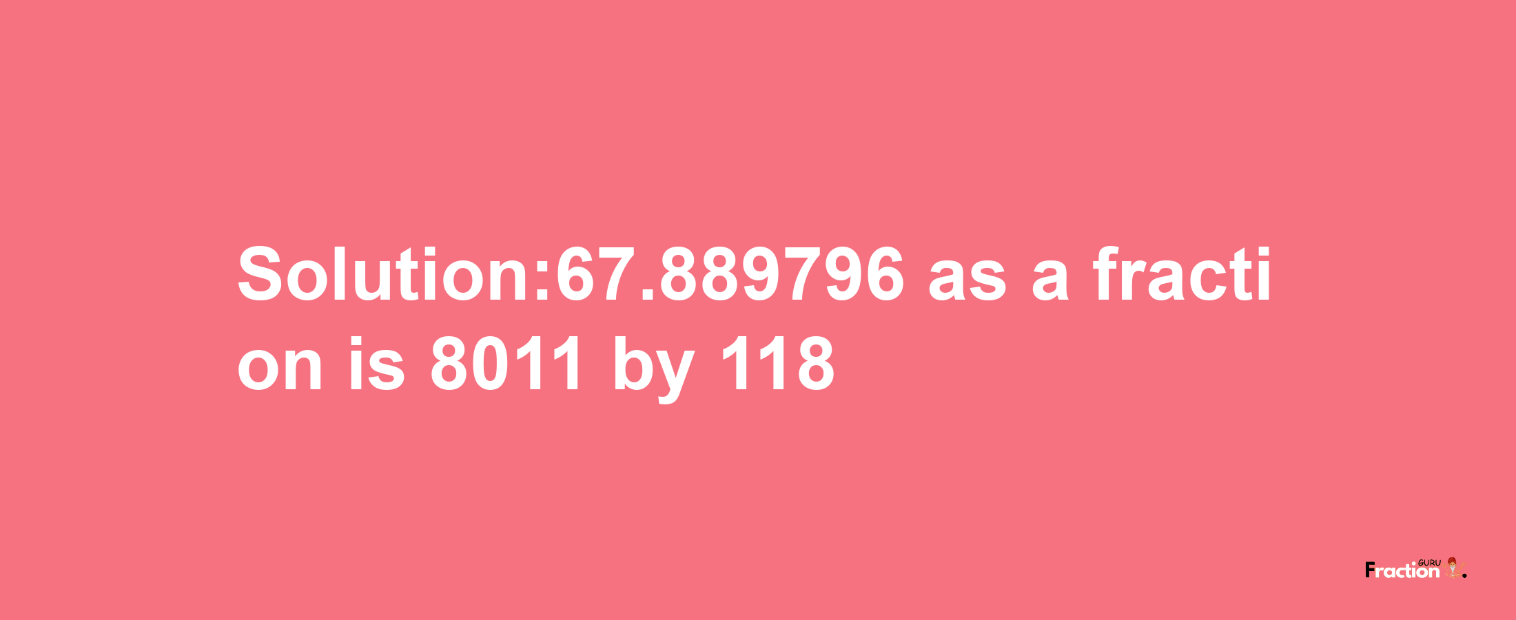 Solution:67.889796 as a fraction is 8011/118