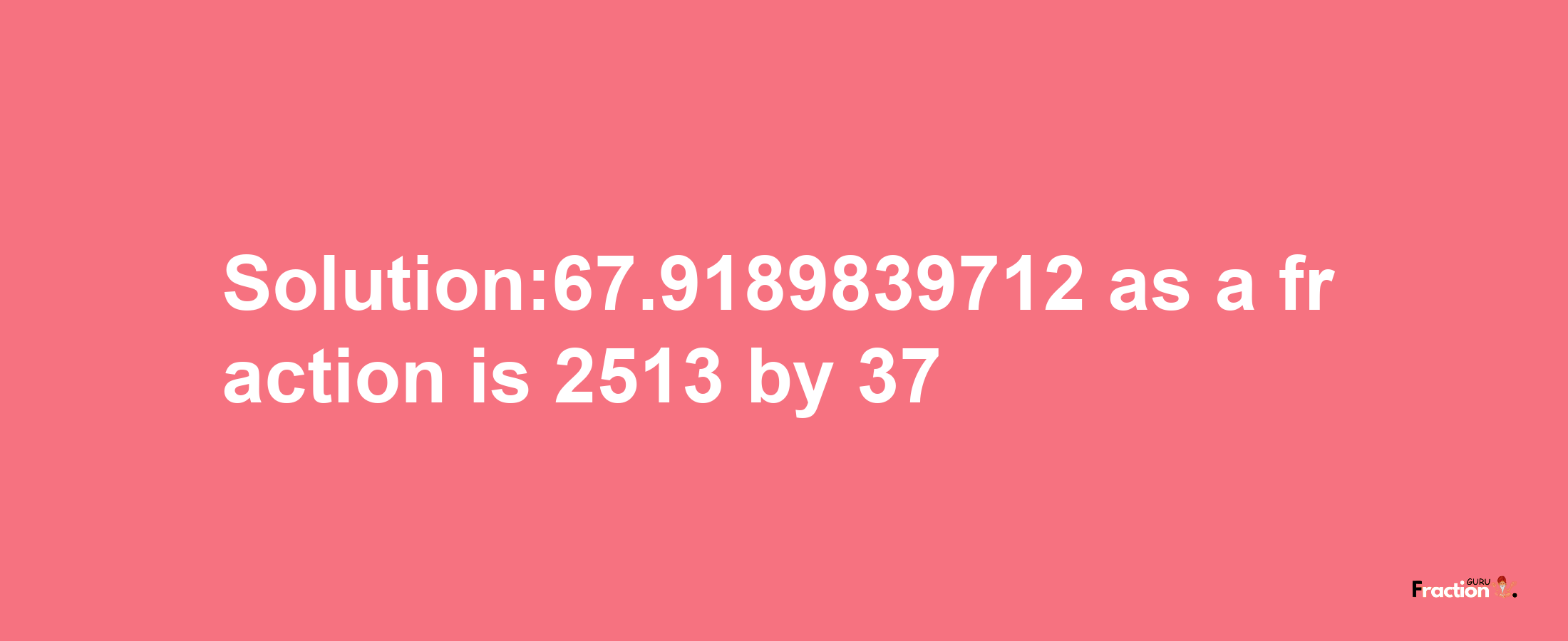 Solution:67.9189839712 as a fraction is 2513/37