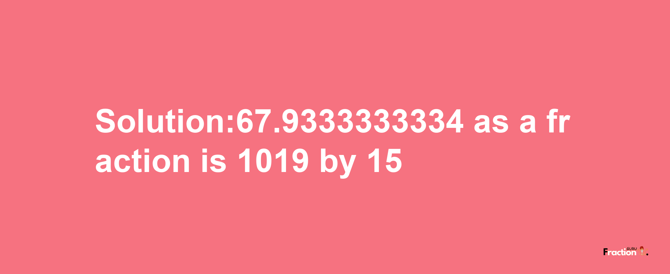 Solution:67.9333333334 as a fraction is 1019/15