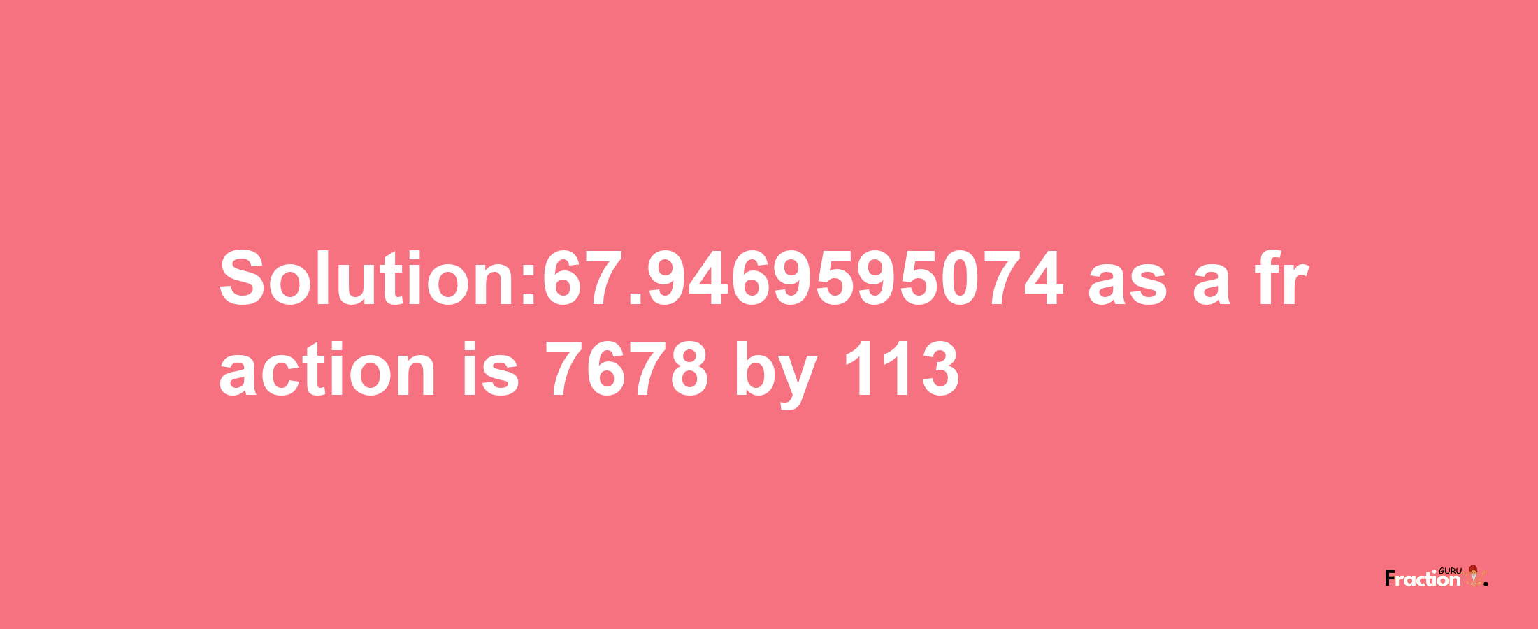 Solution:67.9469595074 as a fraction is 7678/113