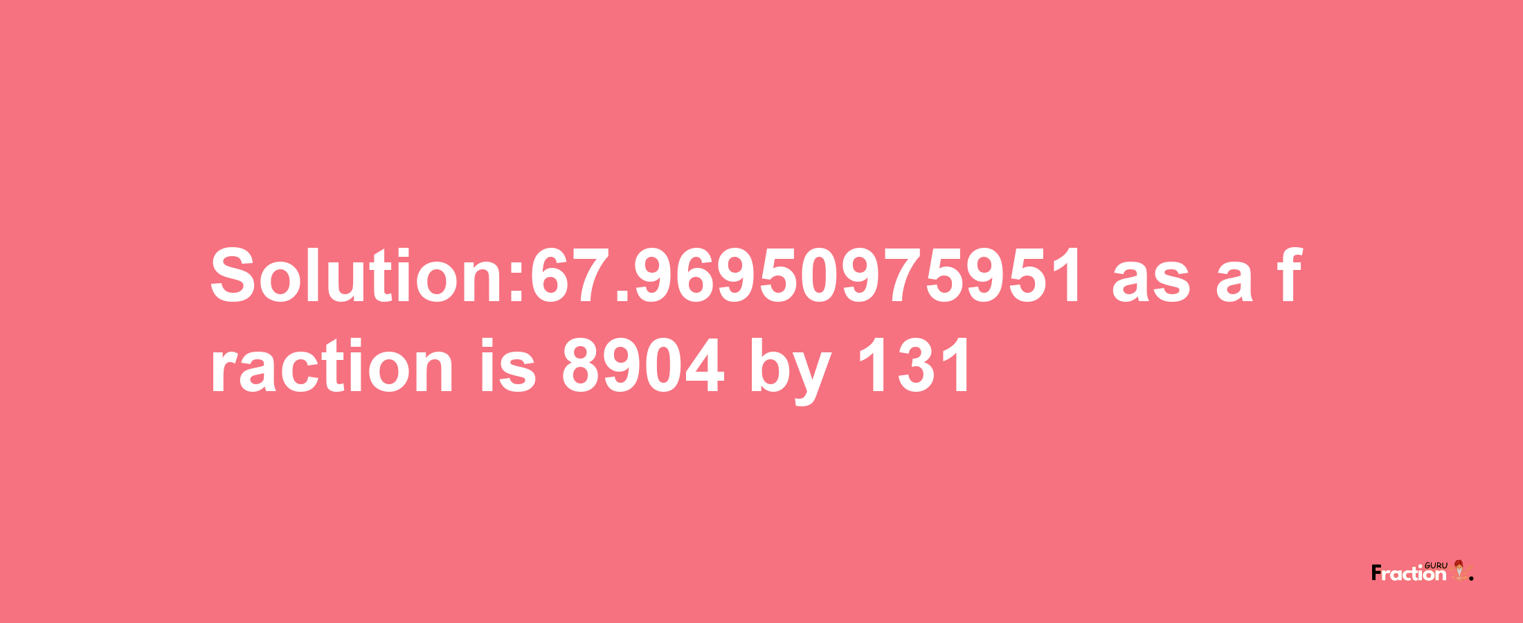 Solution:67.96950975951 as a fraction is 8904/131