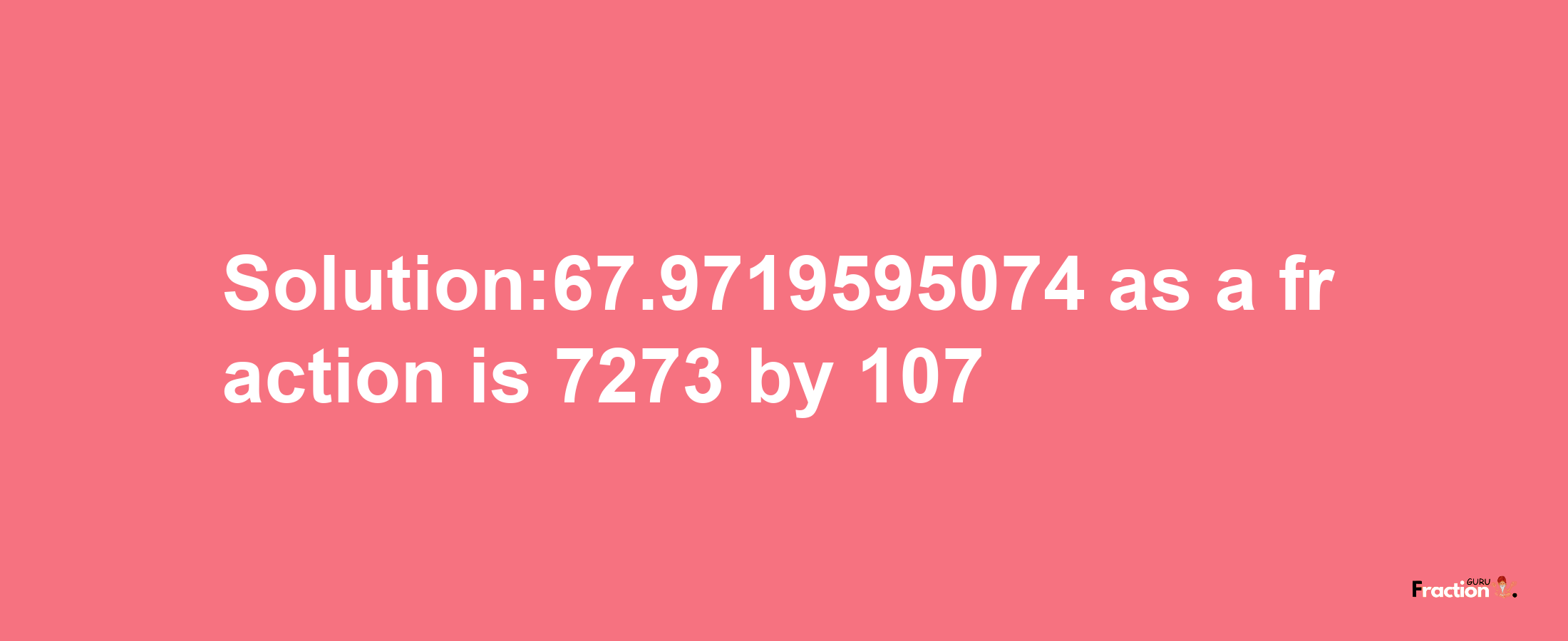 Solution:67.9719595074 as a fraction is 7273/107