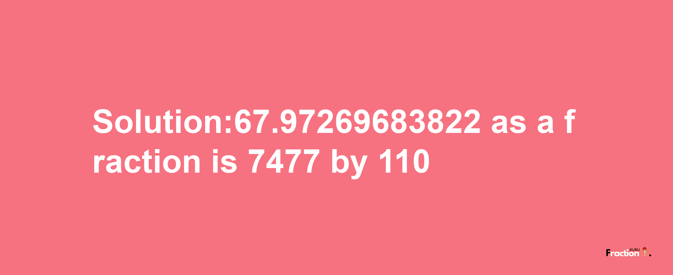 Solution:67.97269683822 as a fraction is 7477/110