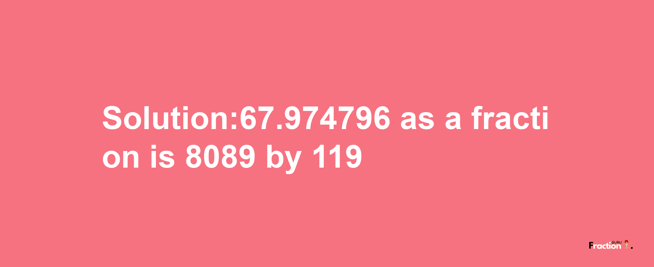 Solution:67.974796 as a fraction is 8089/119