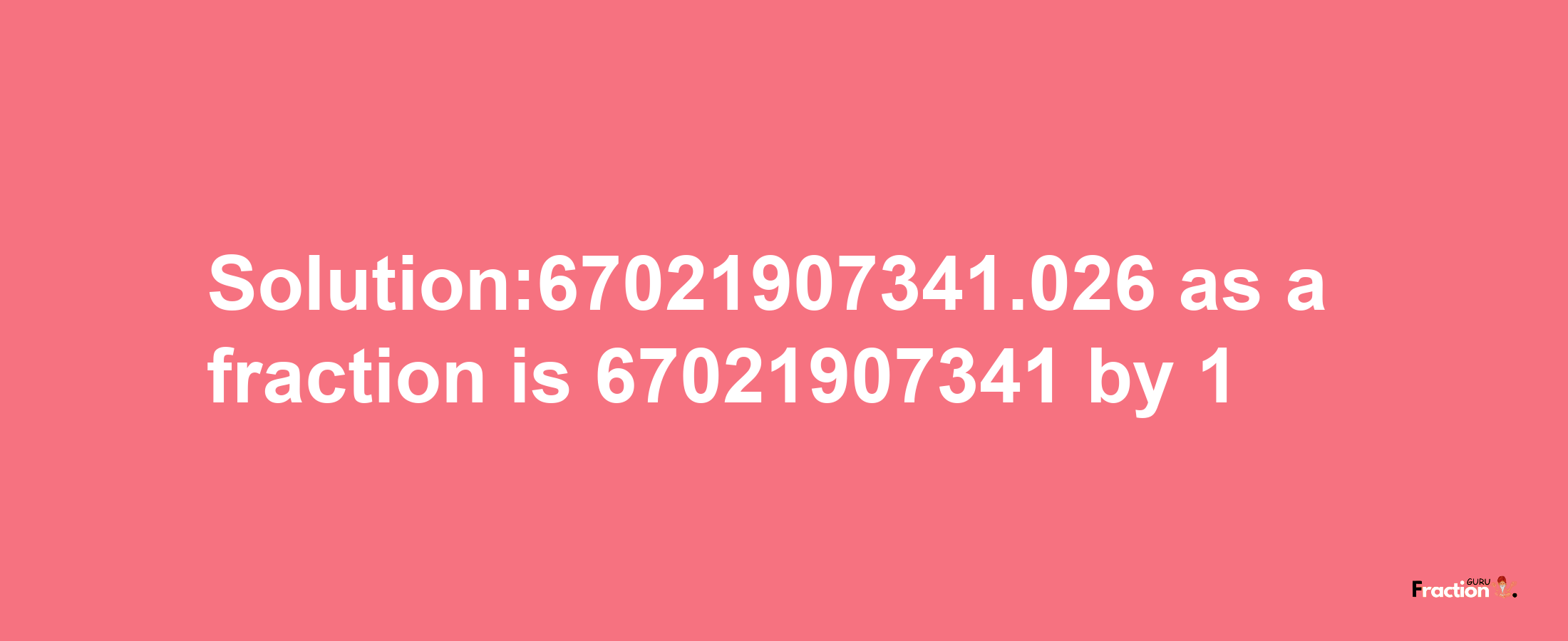 Solution:67021907341.026 as a fraction is 67021907341/1