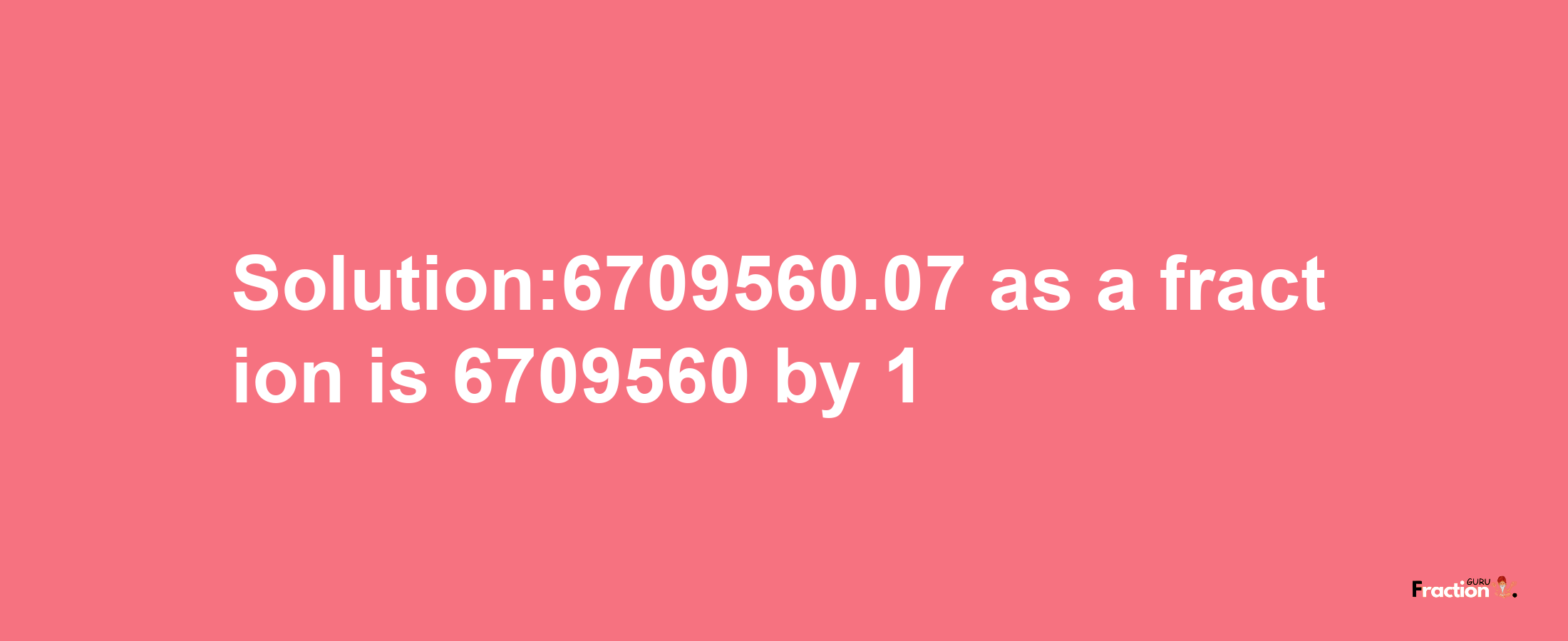 Solution:6709560.07 as a fraction is 6709560/1