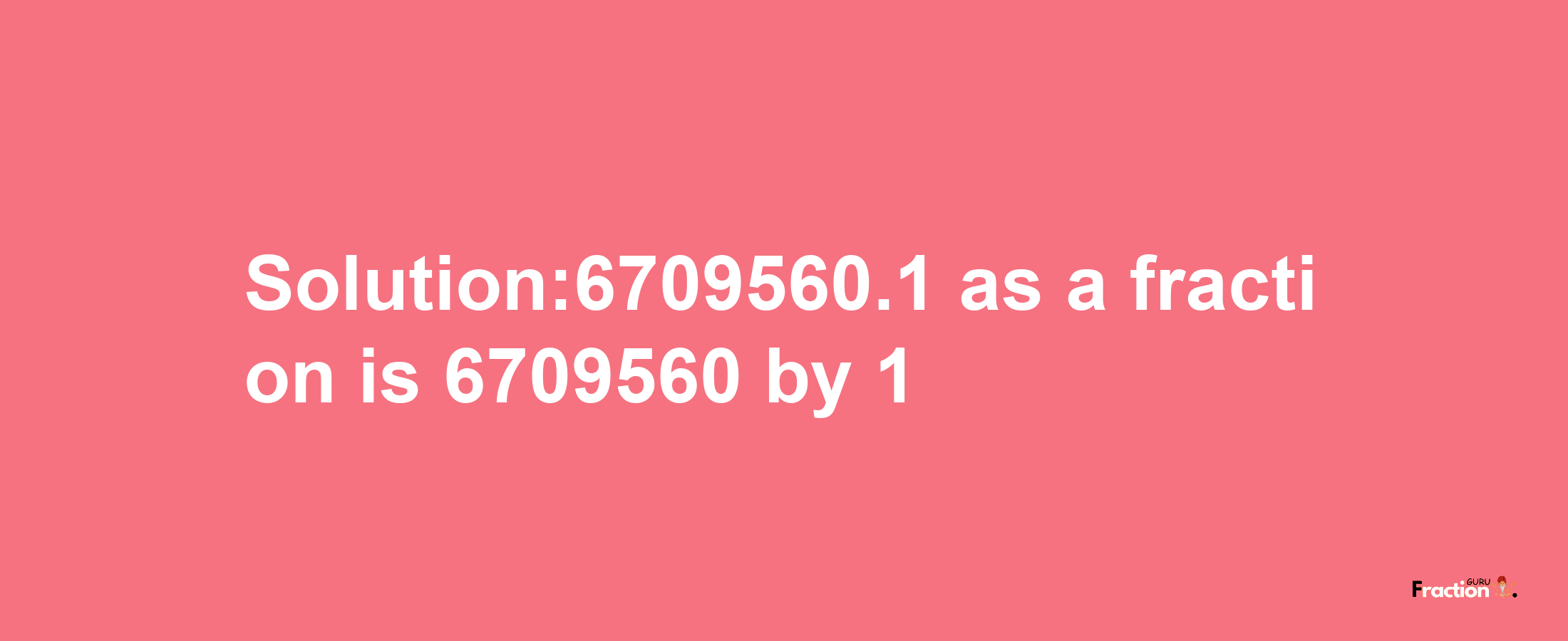 Solution:6709560.1 as a fraction is 6709560/1