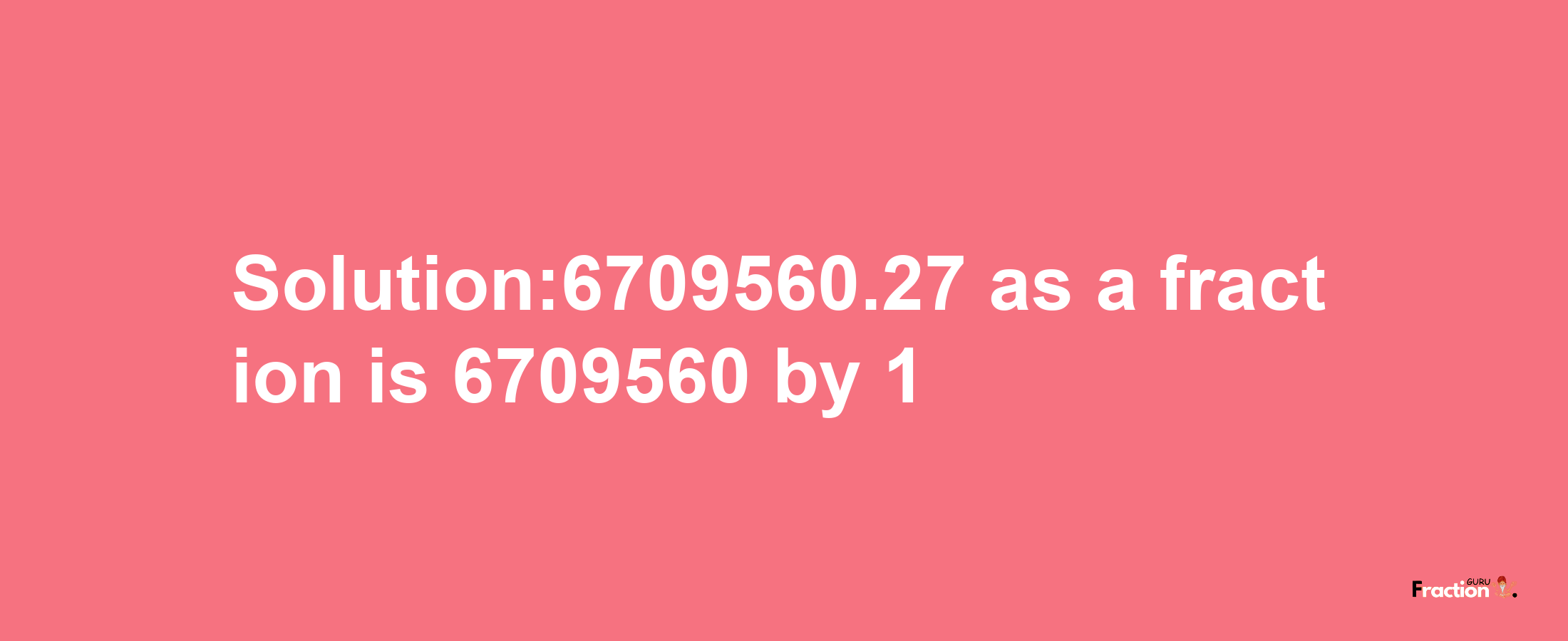 Solution:6709560.27 as a fraction is 6709560/1