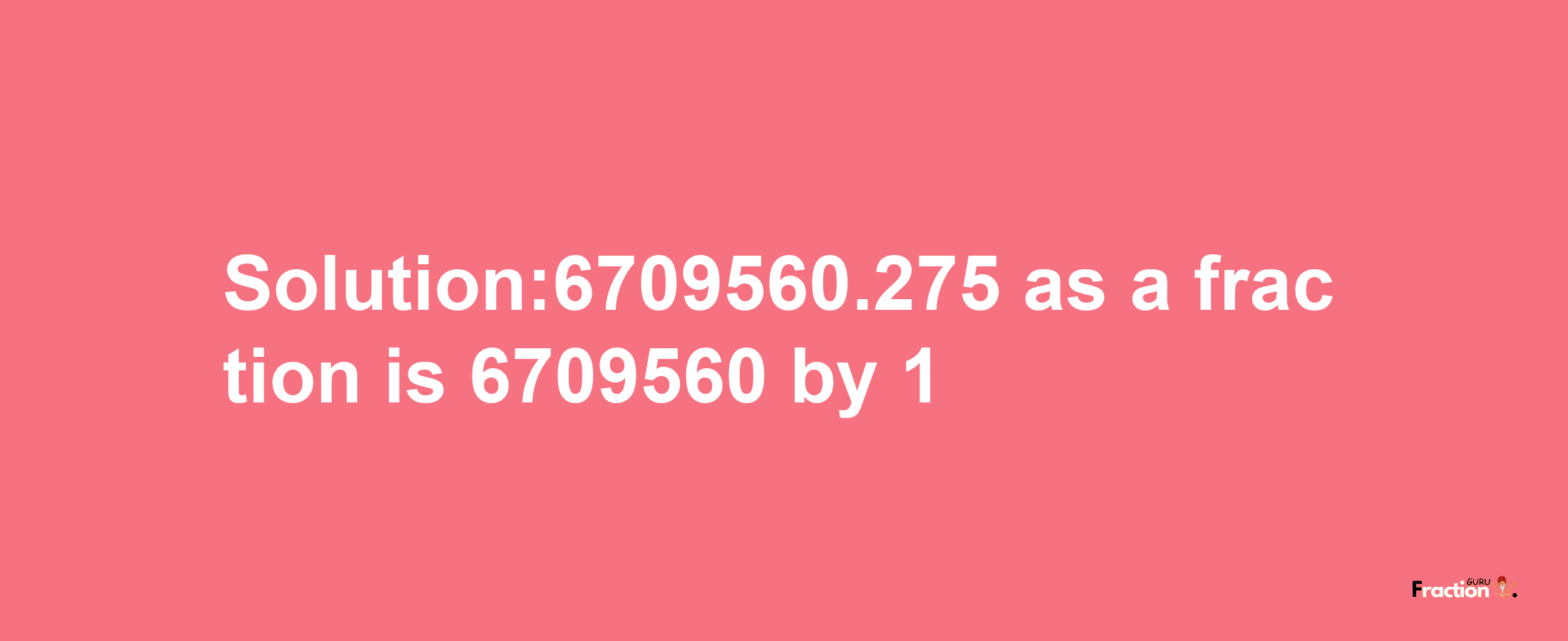 Solution:6709560.275 as a fraction is 6709560/1