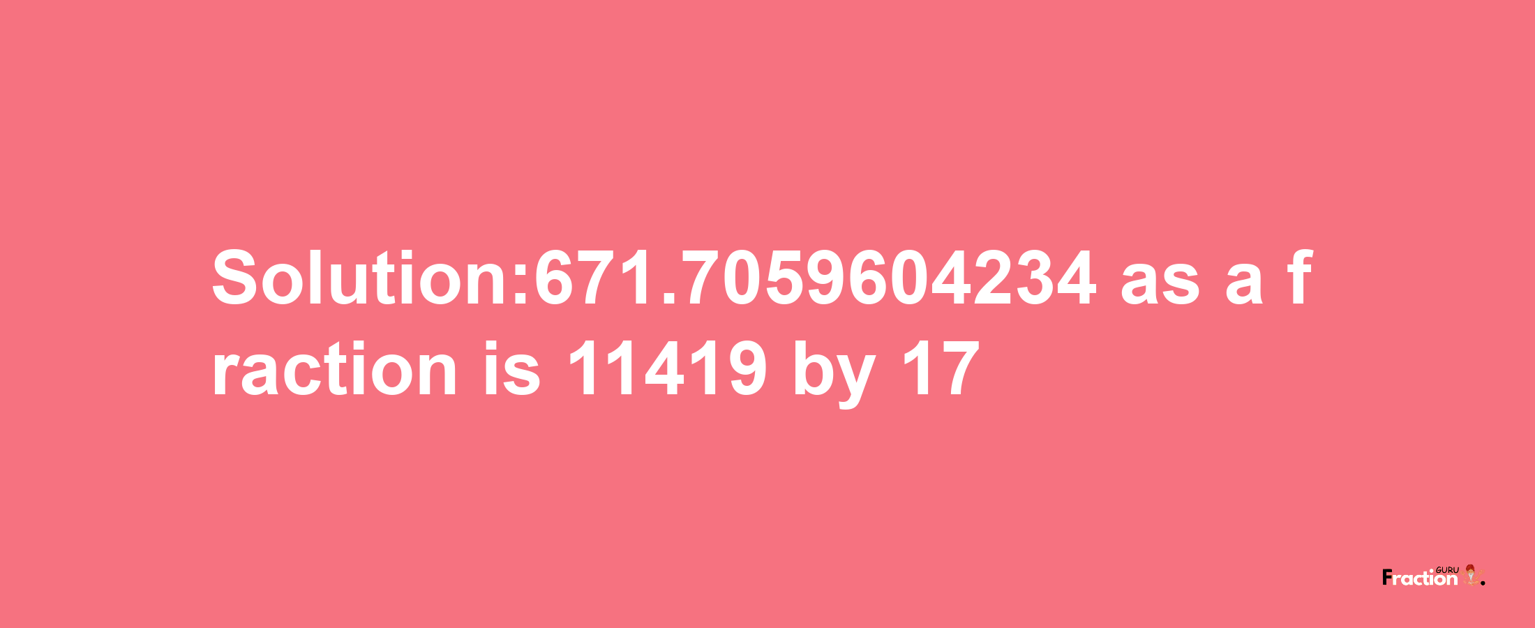 Solution:671.7059604234 as a fraction is 11419/17