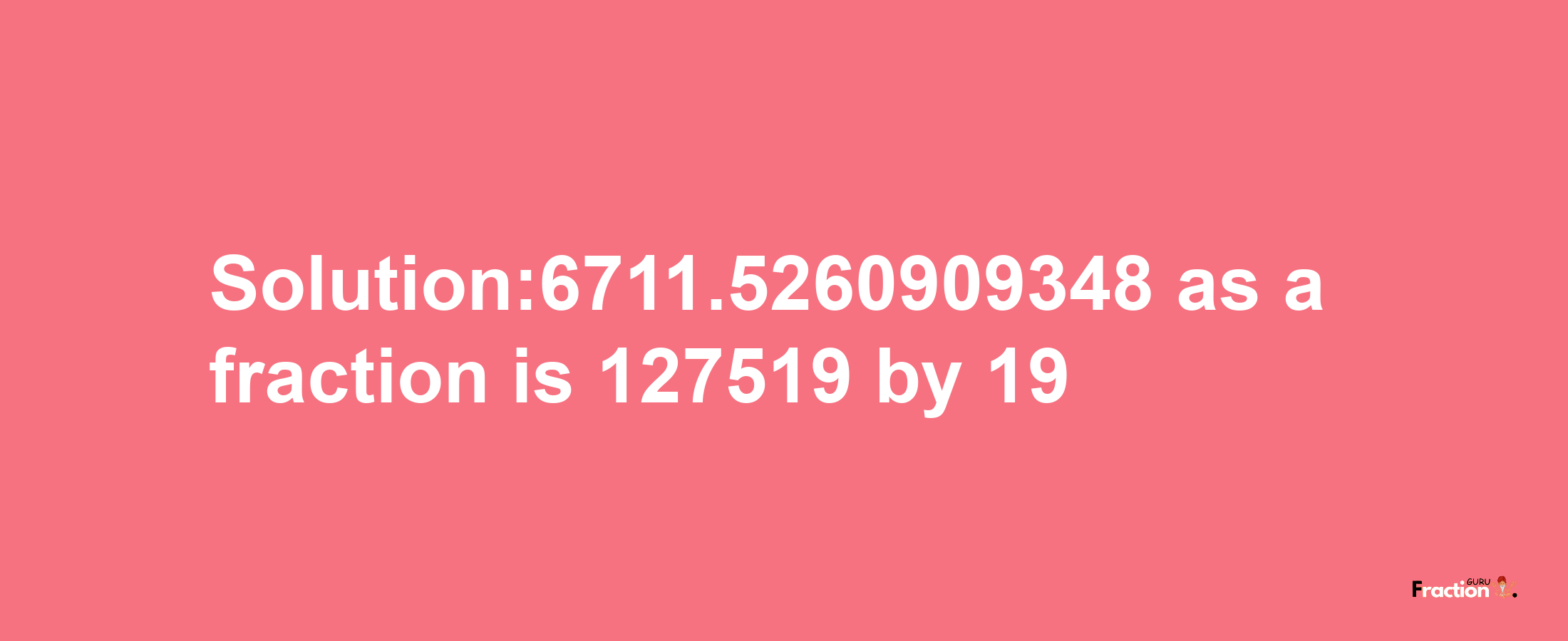 Solution:6711.5260909348 as a fraction is 127519/19