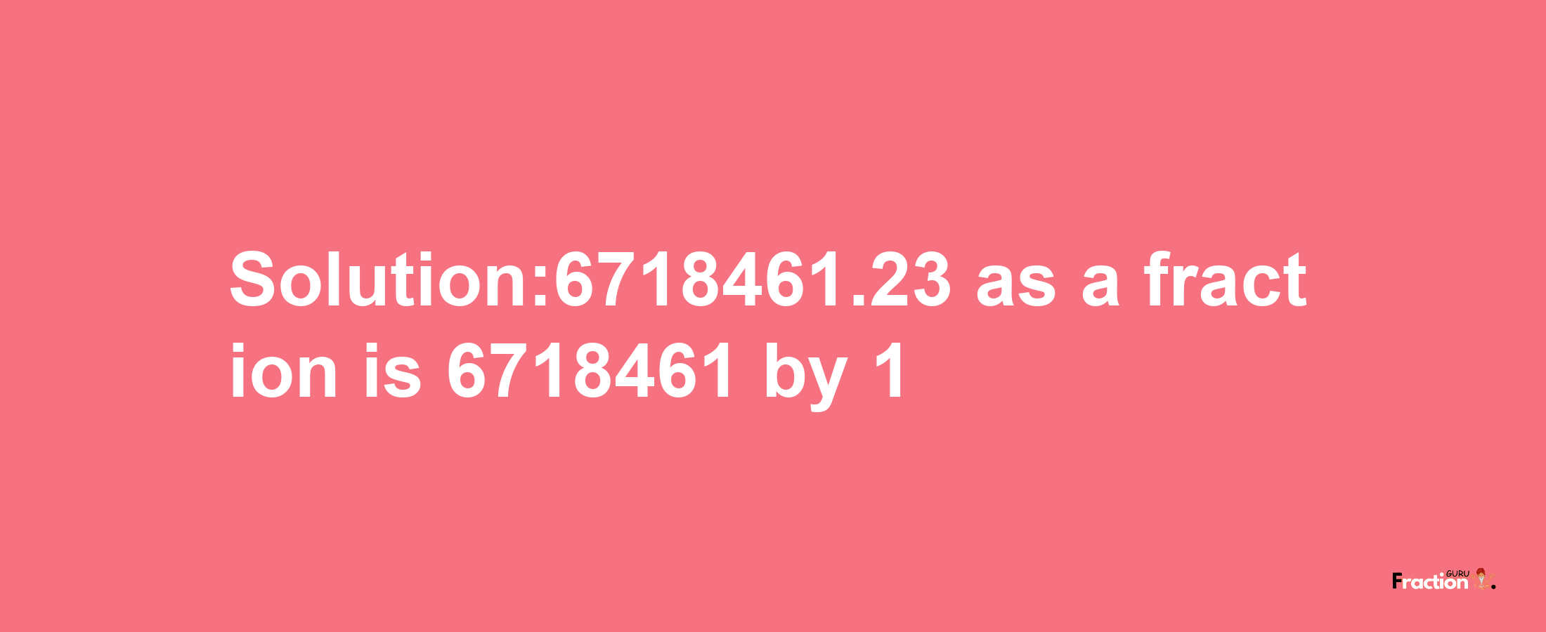 Solution:6718461.23 as a fraction is 6718461/1