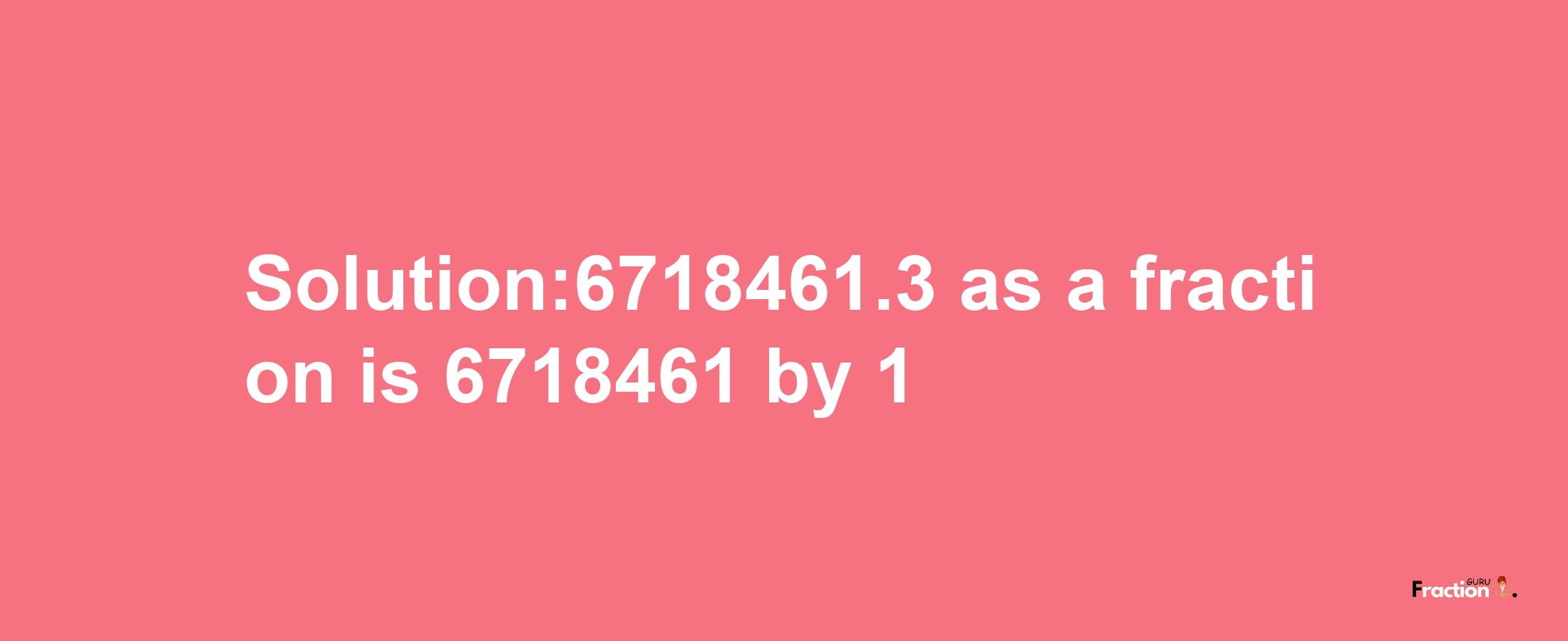 Solution:6718461.3 as a fraction is 6718461/1