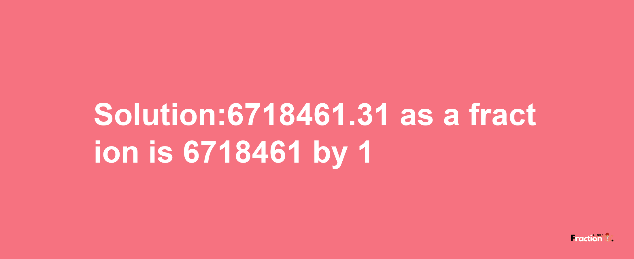 Solution:6718461.31 as a fraction is 6718461/1