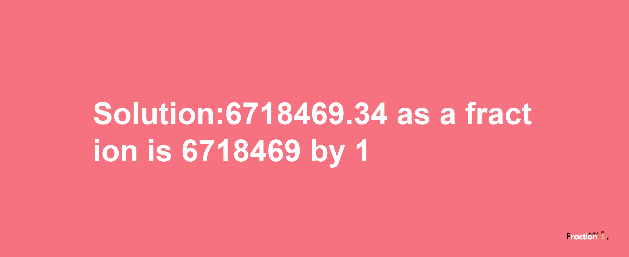 Solution:6718469.34 as a fraction is 6718469/1