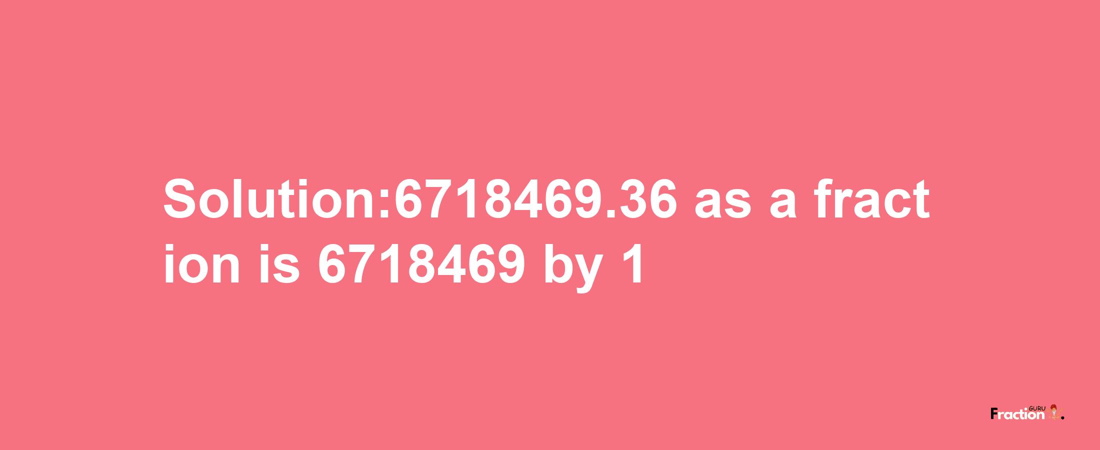 Solution:6718469.36 as a fraction is 6718469/1