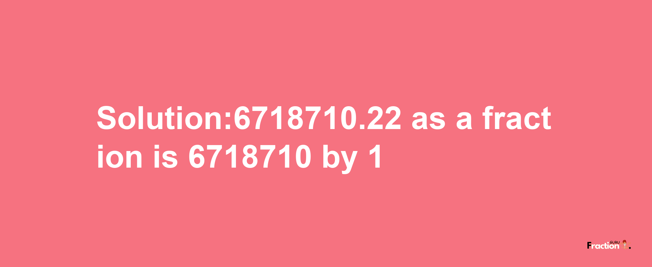 Solution:6718710.22 as a fraction is 6718710/1