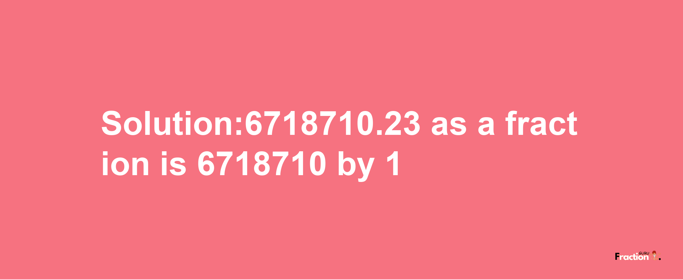 Solution:6718710.23 as a fraction is 6718710/1