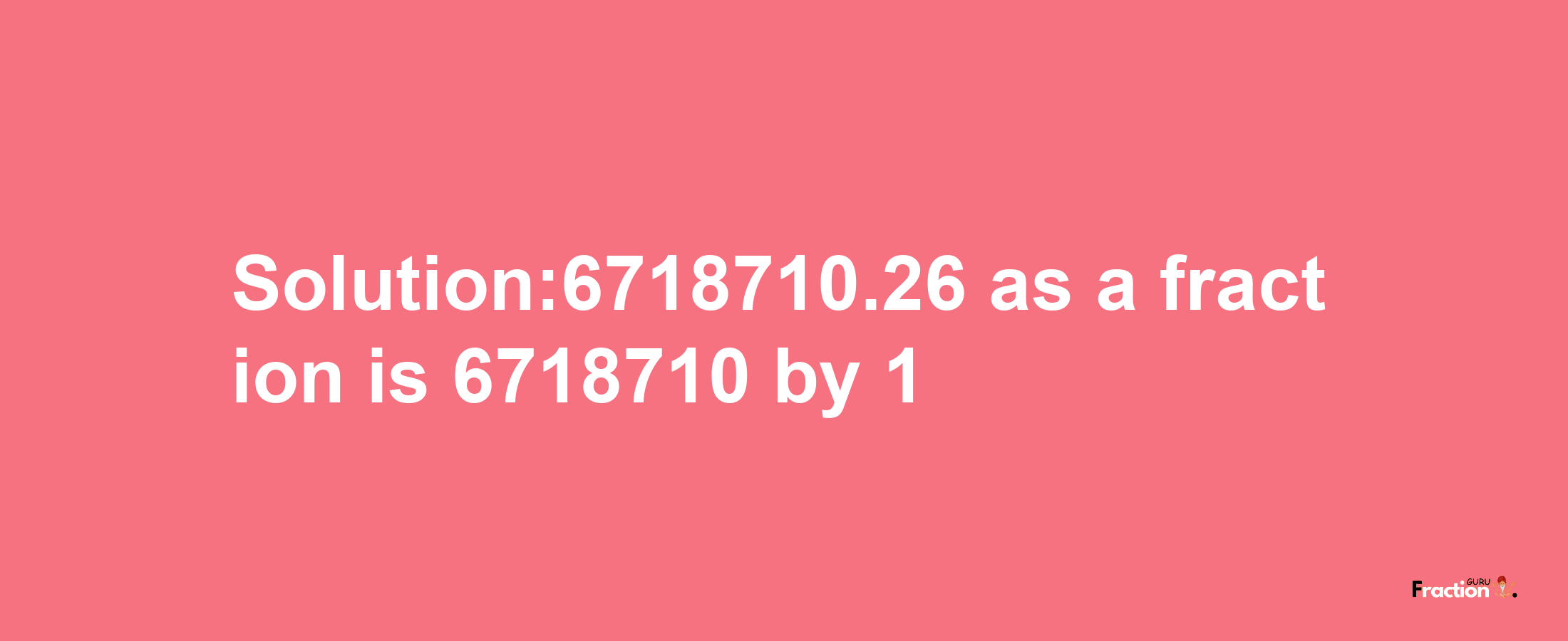 Solution:6718710.26 as a fraction is 6718710/1