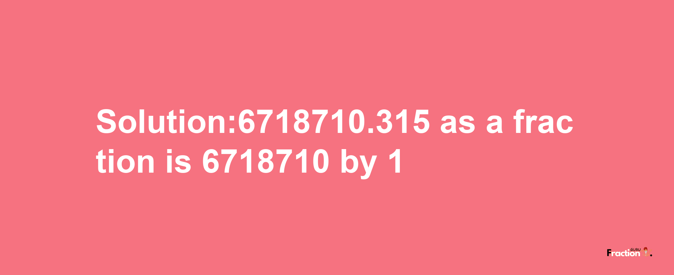 Solution:6718710.315 as a fraction is 6718710/1