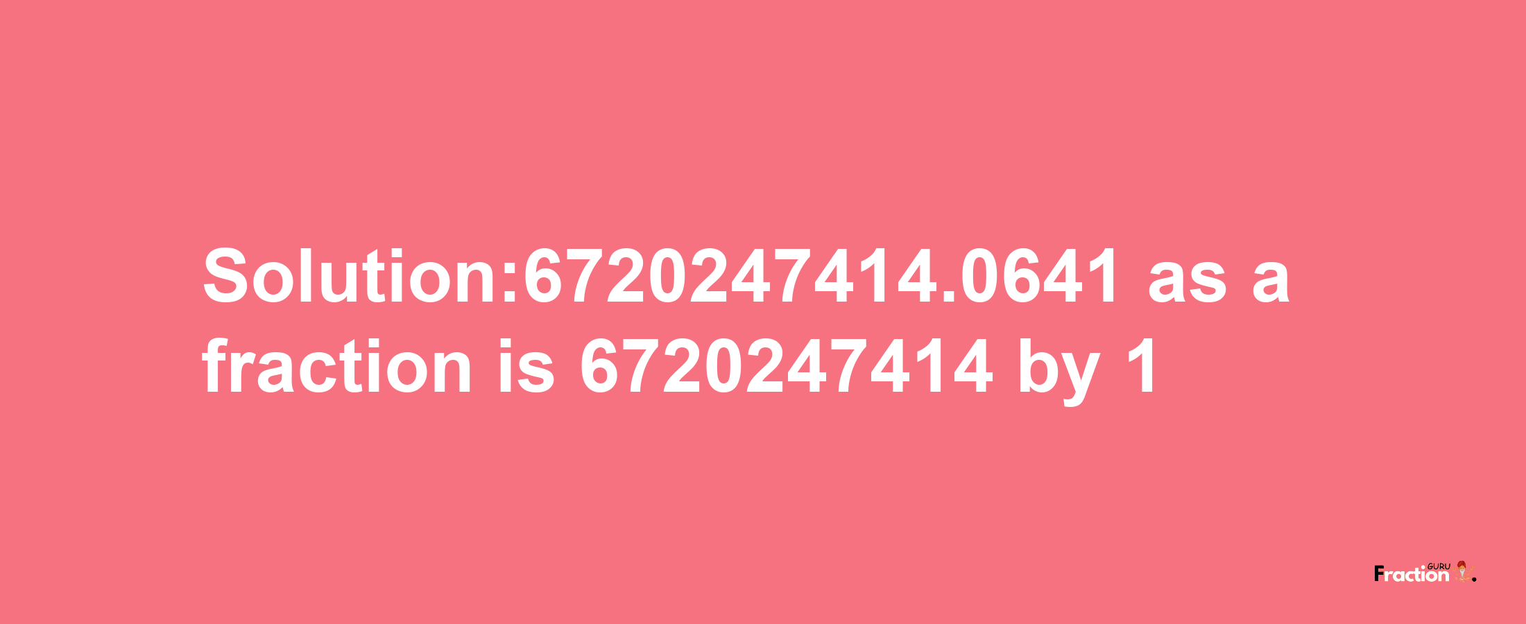 Solution:6720247414.0641 as a fraction is 6720247414/1