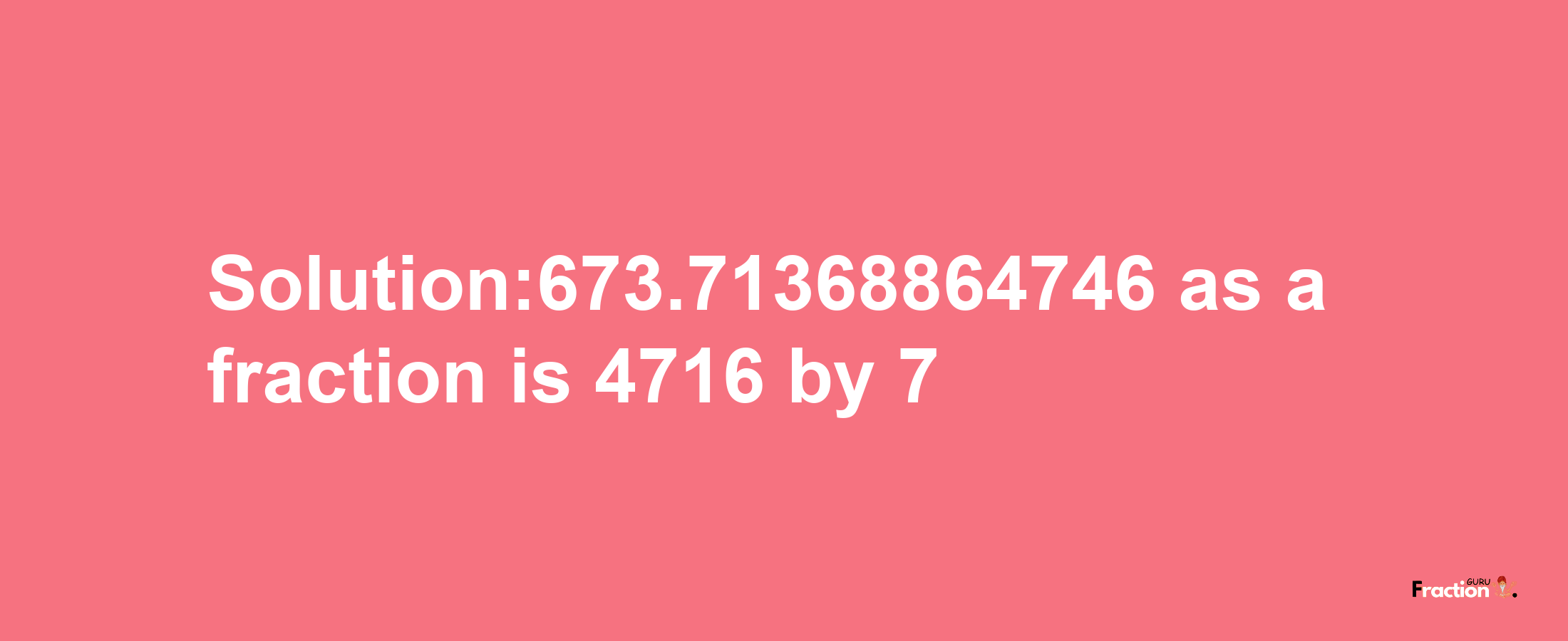 Solution:673.71368864746 as a fraction is 4716/7