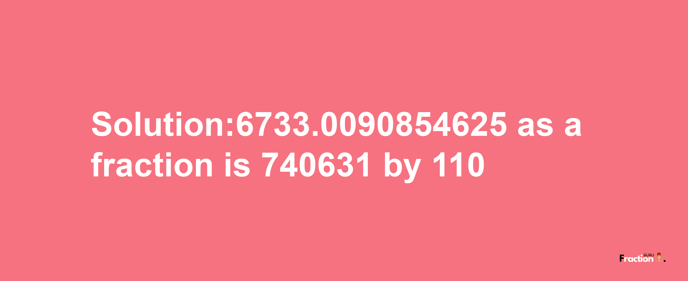 Solution:6733.0090854625 as a fraction is 740631/110