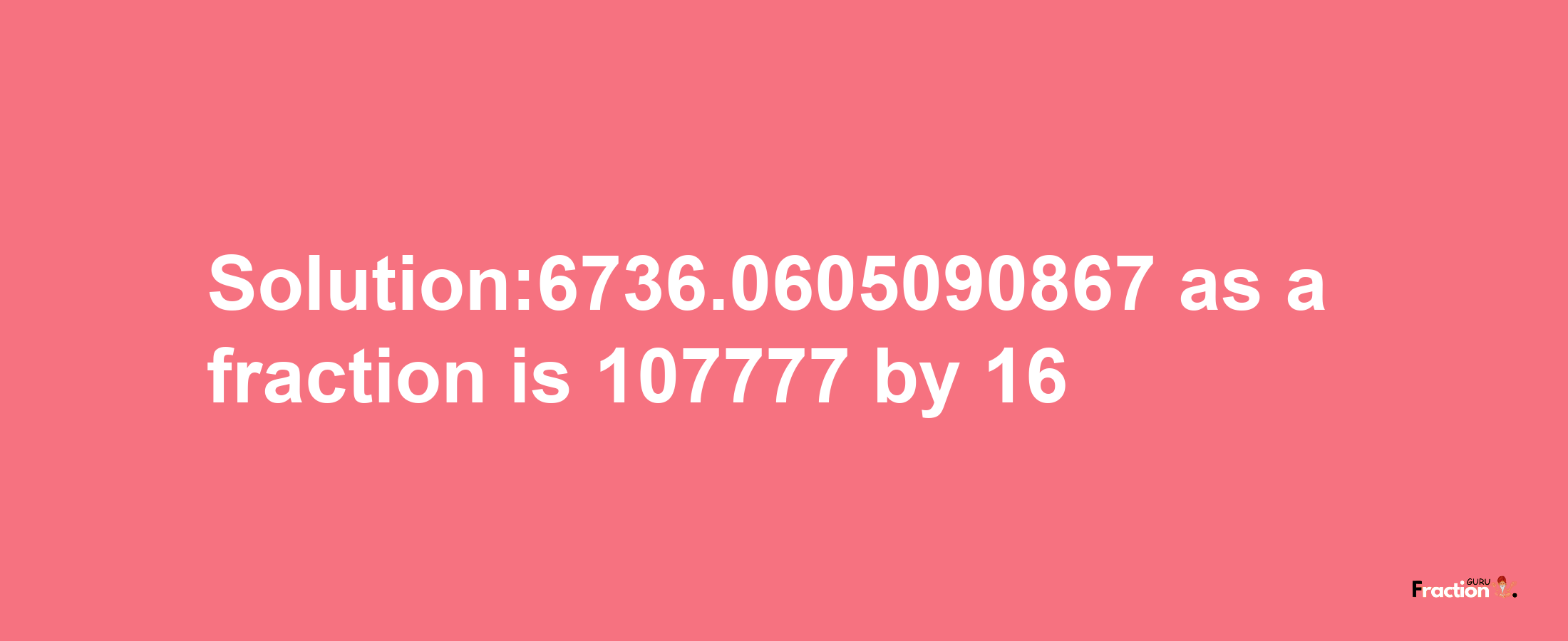 Solution:6736.0605090867 as a fraction is 107777/16