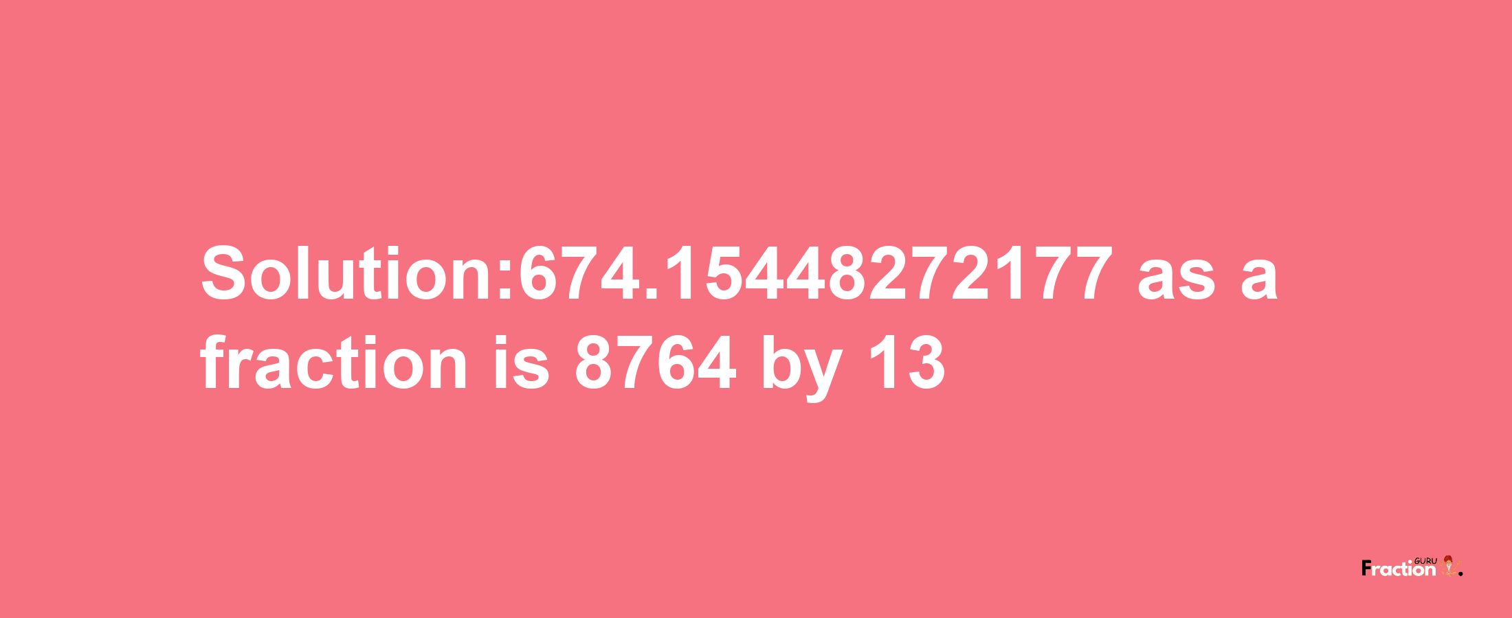 Solution:674.15448272177 as a fraction is 8764/13