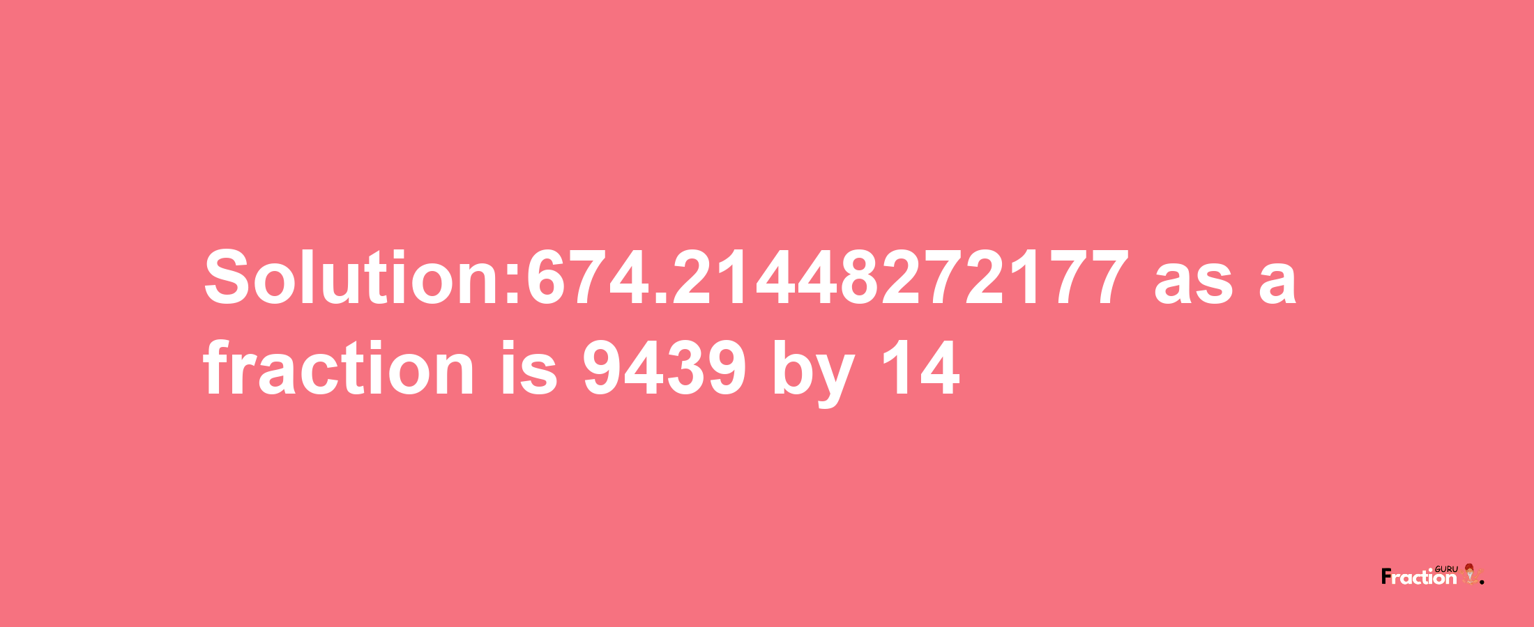 Solution:674.21448272177 as a fraction is 9439/14