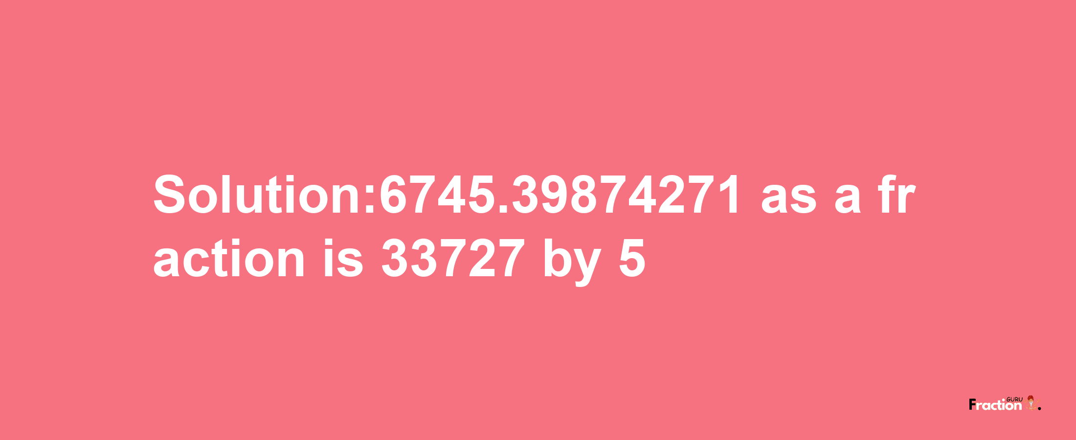 Solution:6745.39874271 as a fraction is 33727/5